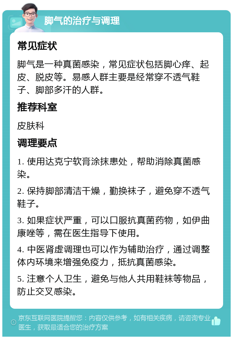 脚气的治疗与调理 常见症状 脚气是一种真菌感染，常见症状包括脚心痒、起皮、脱皮等。易感人群主要是经常穿不透气鞋子、脚部多汗的人群。 推荐科室 皮肤科 调理要点 1. 使用达克宁软膏涂抹患处，帮助消除真菌感染。 2. 保持脚部清洁干燥，勤换袜子，避免穿不透气鞋子。 3. 如果症状严重，可以口服抗真菌药物，如伊曲康唑等，需在医生指导下使用。 4. 中医肾虚调理也可以作为辅助治疗，通过调整体内环境来增强免疫力，抵抗真菌感染。 5. 注意个人卫生，避免与他人共用鞋袜等物品，防止交叉感染。