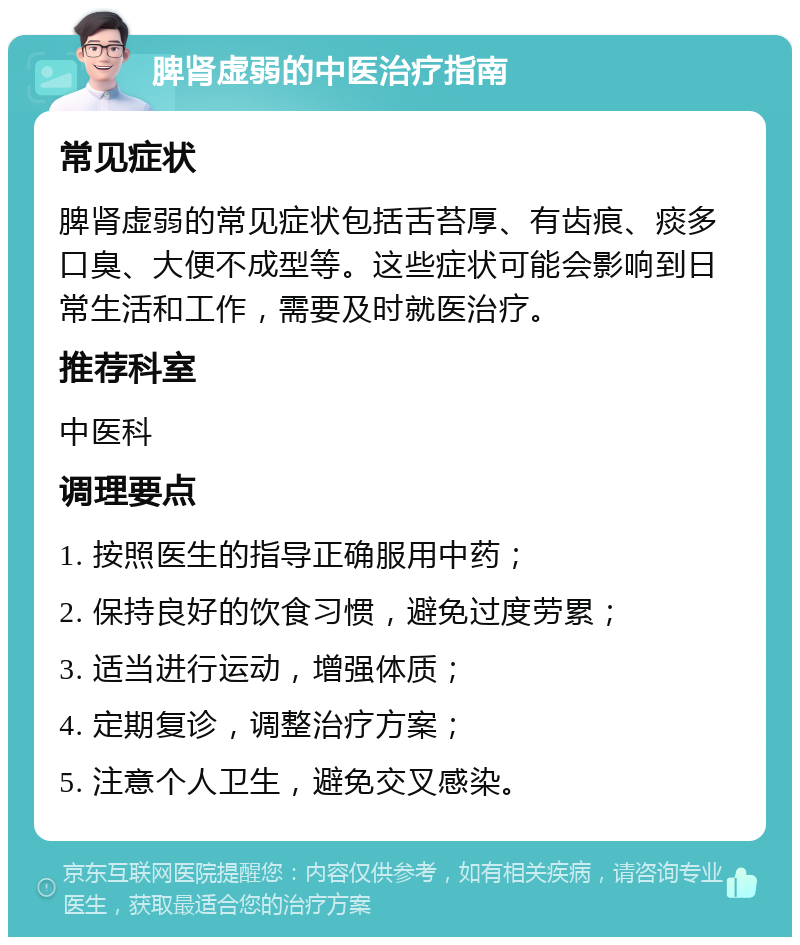 脾肾虚弱的中医治疗指南 常见症状 脾肾虚弱的常见症状包括舌苔厚、有齿痕、痰多口臭、大便不成型等。这些症状可能会影响到日常生活和工作，需要及时就医治疗。 推荐科室 中医科 调理要点 1. 按照医生的指导正确服用中药； 2. 保持良好的饮食习惯，避免过度劳累； 3. 适当进行运动，增强体质； 4. 定期复诊，调整治疗方案； 5. 注意个人卫生，避免交叉感染。