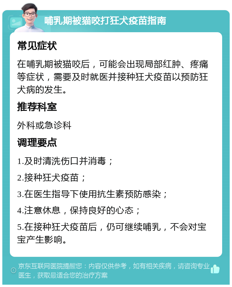 哺乳期被猫咬打狂犬疫苗指南 常见症状 在哺乳期被猫咬后，可能会出现局部红肿、疼痛等症状，需要及时就医并接种狂犬疫苗以预防狂犬病的发生。 推荐科室 外科或急诊科 调理要点 1.及时清洗伤口并消毒； 2.接种狂犬疫苗； 3.在医生指导下使用抗生素预防感染； 4.注意休息，保持良好的心态； 5.在接种狂犬疫苗后，仍可继续哺乳，不会对宝宝产生影响。