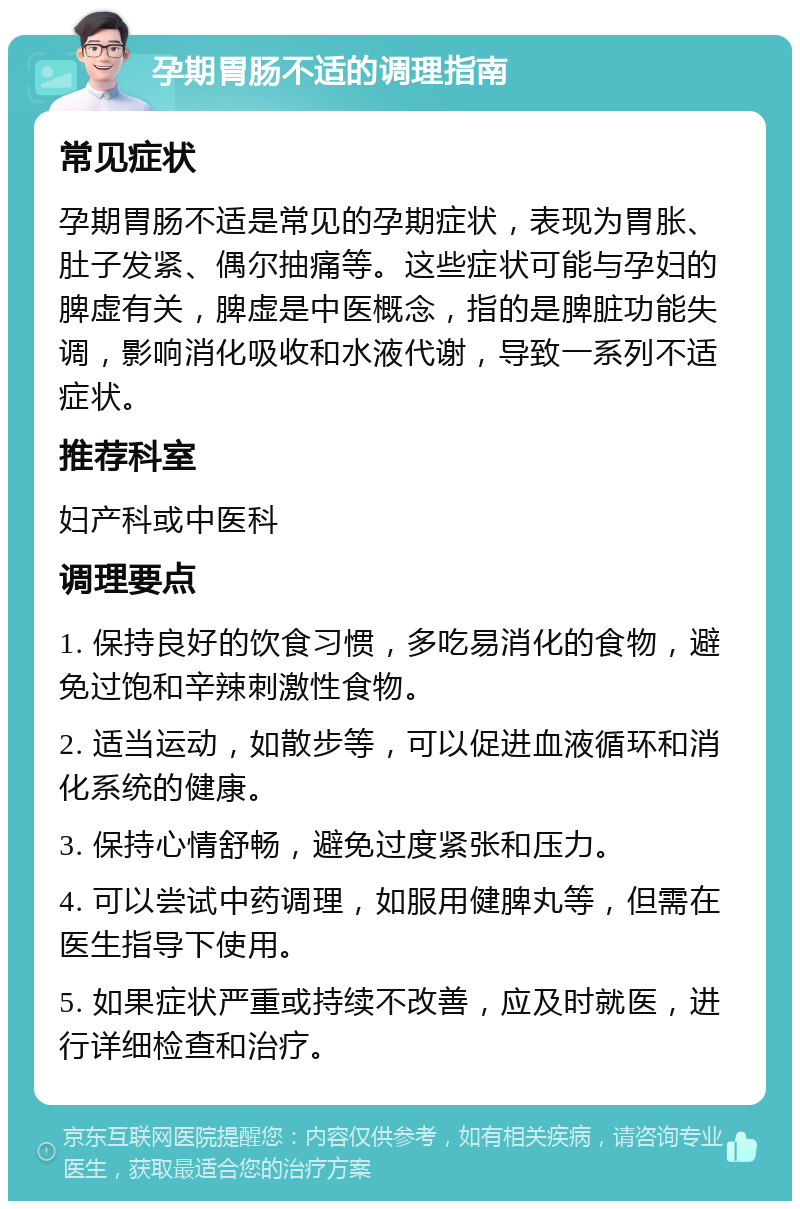 孕期胃肠不适的调理指南 常见症状 孕期胃肠不适是常见的孕期症状，表现为胃胀、肚子发紧、偶尔抽痛等。这些症状可能与孕妇的脾虚有关，脾虚是中医概念，指的是脾脏功能失调，影响消化吸收和水液代谢，导致一系列不适症状。 推荐科室 妇产科或中医科 调理要点 1. 保持良好的饮食习惯，多吃易消化的食物，避免过饱和辛辣刺激性食物。 2. 适当运动，如散步等，可以促进血液循环和消化系统的健康。 3. 保持心情舒畅，避免过度紧张和压力。 4. 可以尝试中药调理，如服用健脾丸等，但需在医生指导下使用。 5. 如果症状严重或持续不改善，应及时就医，进行详细检查和治疗。