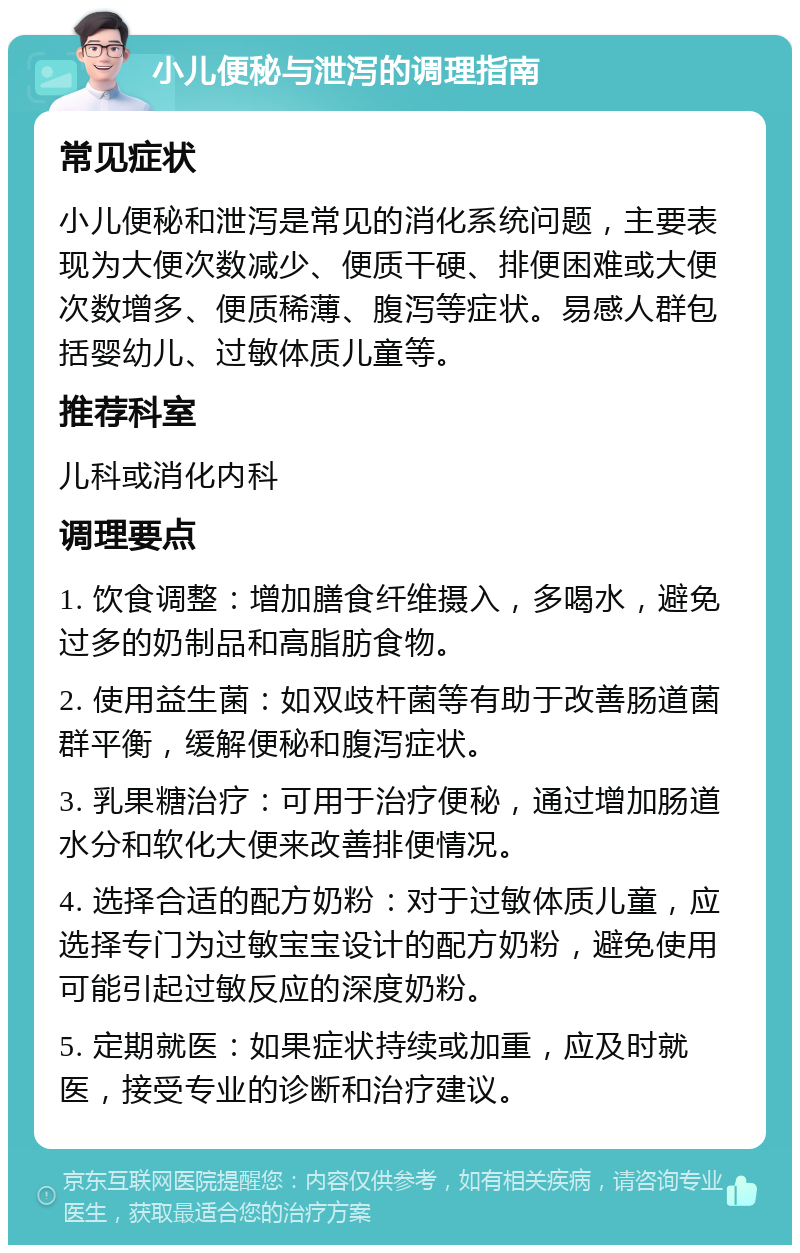 小儿便秘与泄泻的调理指南 常见症状 小儿便秘和泄泻是常见的消化系统问题，主要表现为大便次数减少、便质干硬、排便困难或大便次数增多、便质稀薄、腹泻等症状。易感人群包括婴幼儿、过敏体质儿童等。 推荐科室 儿科或消化内科 调理要点 1. 饮食调整：增加膳食纤维摄入，多喝水，避免过多的奶制品和高脂肪食物。 2. 使用益生菌：如双歧杆菌等有助于改善肠道菌群平衡，缓解便秘和腹泻症状。 3. 乳果糖治疗：可用于治疗便秘，通过增加肠道水分和软化大便来改善排便情况。 4. 选择合适的配方奶粉：对于过敏体质儿童，应选择专门为过敏宝宝设计的配方奶粉，避免使用可能引起过敏反应的深度奶粉。 5. 定期就医：如果症状持续或加重，应及时就医，接受专业的诊断和治疗建议。