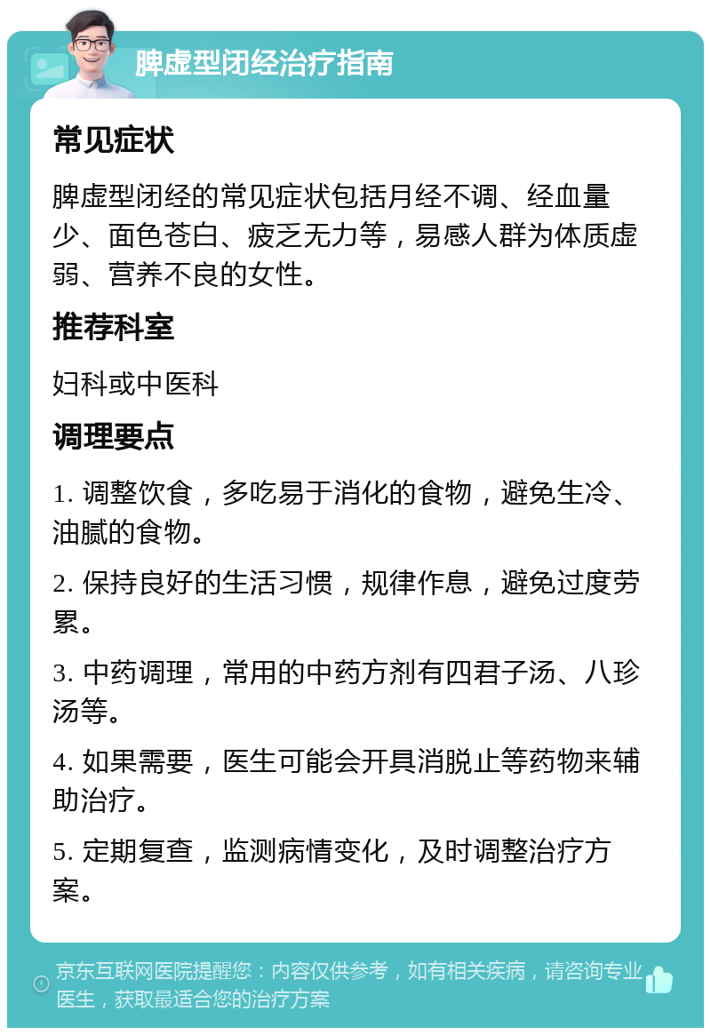 脾虚型闭经治疗指南 常见症状 脾虚型闭经的常见症状包括月经不调、经血量少、面色苍白、疲乏无力等，易感人群为体质虚弱、营养不良的女性。 推荐科室 妇科或中医科 调理要点 1. 调整饮食，多吃易于消化的食物，避免生冷、油腻的食物。 2. 保持良好的生活习惯，规律作息，避免过度劳累。 3. 中药调理，常用的中药方剂有四君子汤、八珍汤等。 4. 如果需要，医生可能会开具消脱止等药物来辅助治疗。 5. 定期复查，监测病情变化，及时调整治疗方案。