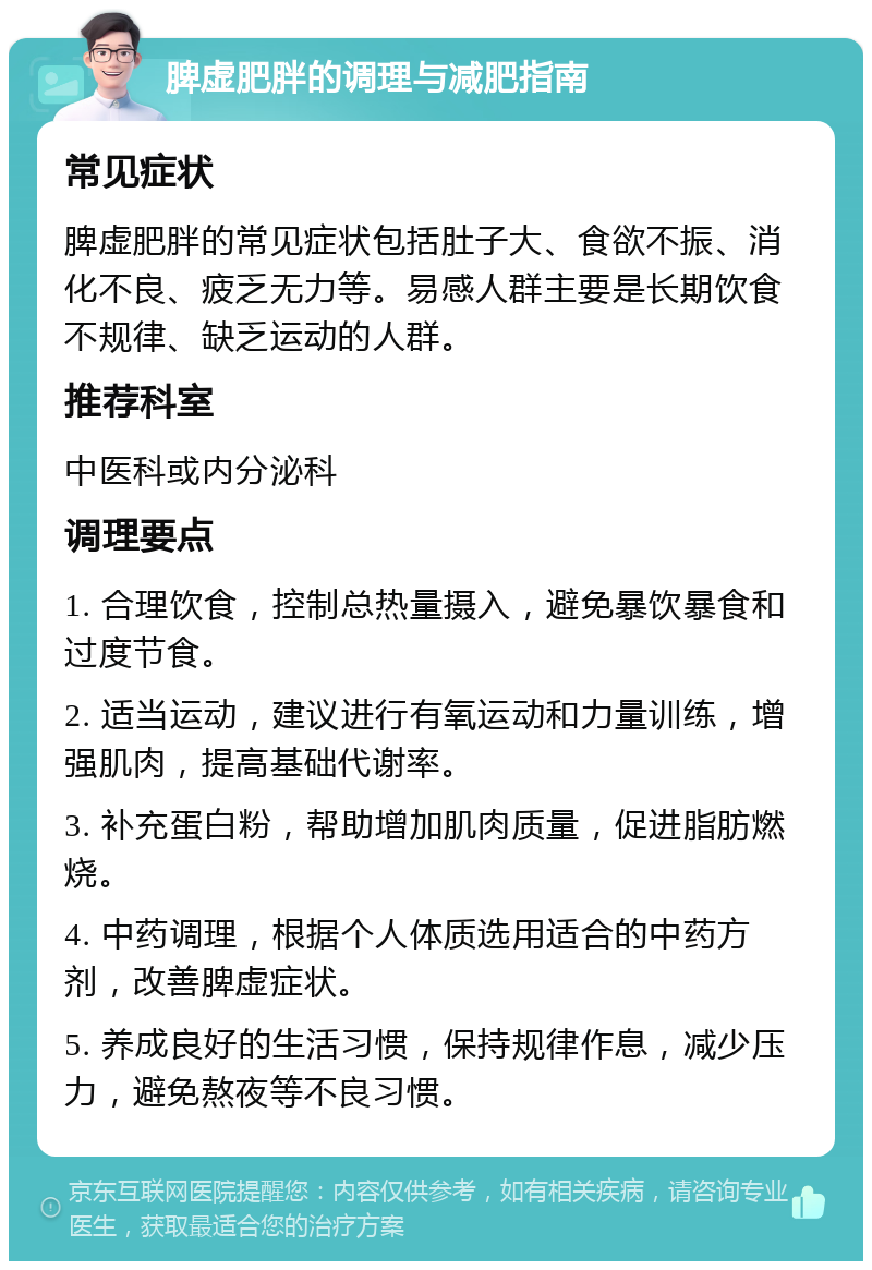 脾虚肥胖的调理与减肥指南 常见症状 脾虚肥胖的常见症状包括肚子大、食欲不振、消化不良、疲乏无力等。易感人群主要是长期饮食不规律、缺乏运动的人群。 推荐科室 中医科或内分泌科 调理要点 1. 合理饮食，控制总热量摄入，避免暴饮暴食和过度节食。 2. 适当运动，建议进行有氧运动和力量训练，增强肌肉，提高基础代谢率。 3. 补充蛋白粉，帮助增加肌肉质量，促进脂肪燃烧。 4. 中药调理，根据个人体质选用适合的中药方剂，改善脾虚症状。 5. 养成良好的生活习惯，保持规律作息，减少压力，避免熬夜等不良习惯。