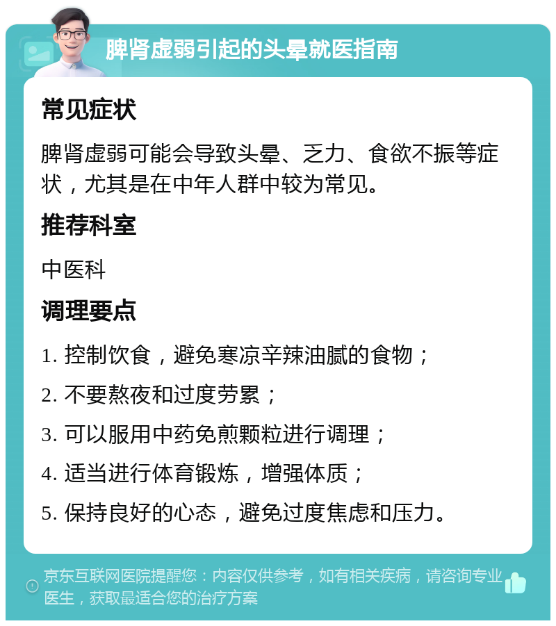 脾肾虚弱引起的头晕就医指南 常见症状 脾肾虚弱可能会导致头晕、乏力、食欲不振等症状，尤其是在中年人群中较为常见。 推荐科室 中医科 调理要点 1. 控制饮食，避免寒凉辛辣油腻的食物； 2. 不要熬夜和过度劳累； 3. 可以服用中药免煎颗粒进行调理； 4. 适当进行体育锻炼，增强体质； 5. 保持良好的心态，避免过度焦虑和压力。