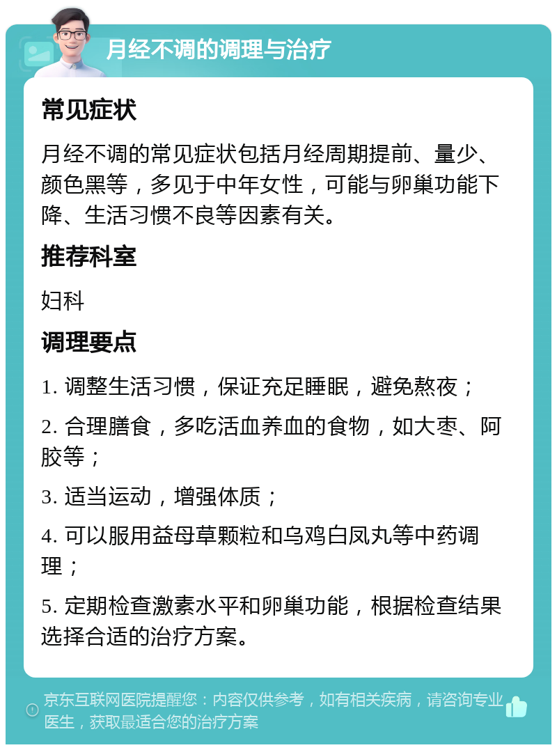 月经不调的调理与治疗 常见症状 月经不调的常见症状包括月经周期提前、量少、颜色黑等，多见于中年女性，可能与卵巢功能下降、生活习惯不良等因素有关。 推荐科室 妇科 调理要点 1. 调整生活习惯，保证充足睡眠，避免熬夜； 2. 合理膳食，多吃活血养血的食物，如大枣、阿胶等； 3. 适当运动，增强体质； 4. 可以服用益母草颗粒和乌鸡白凤丸等中药调理； 5. 定期检查激素水平和卵巢功能，根据检查结果选择合适的治疗方案。