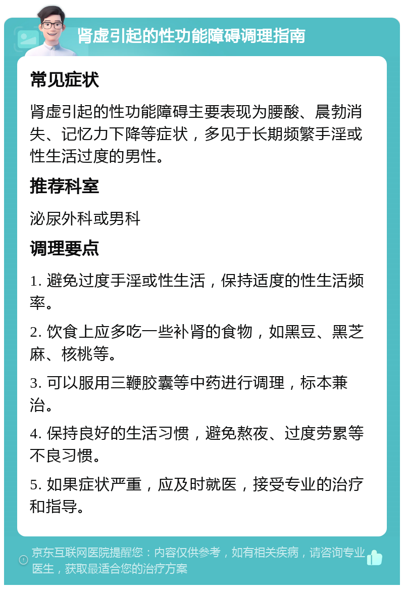 肾虚引起的性功能障碍调理指南 常见症状 肾虚引起的性功能障碍主要表现为腰酸、晨勃消失、记忆力下降等症状，多见于长期频繁手淫或性生活过度的男性。 推荐科室 泌尿外科或男科 调理要点 1. 避免过度手淫或性生活，保持适度的性生活频率。 2. 饮食上应多吃一些补肾的食物，如黑豆、黑芝麻、核桃等。 3. 可以服用三鞭胶囊等中药进行调理，标本兼治。 4. 保持良好的生活习惯，避免熬夜、过度劳累等不良习惯。 5. 如果症状严重，应及时就医，接受专业的治疗和指导。