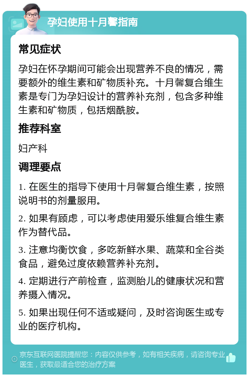 孕妇使用十月馨指南 常见症状 孕妇在怀孕期间可能会出现营养不良的情况，需要额外的维生素和矿物质补充。十月馨复合维生素是专门为孕妇设计的营养补充剂，包含多种维生素和矿物质，包括烟酰胺。 推荐科室 妇产科 调理要点 1. 在医生的指导下使用十月馨复合维生素，按照说明书的剂量服用。 2. 如果有顾虑，可以考虑使用爱乐维复合维生素作为替代品。 3. 注意均衡饮食，多吃新鲜水果、蔬菜和全谷类食品，避免过度依赖营养补充剂。 4. 定期进行产前检查，监测胎儿的健康状况和营养摄入情况。 5. 如果出现任何不适或疑问，及时咨询医生或专业的医疗机构。