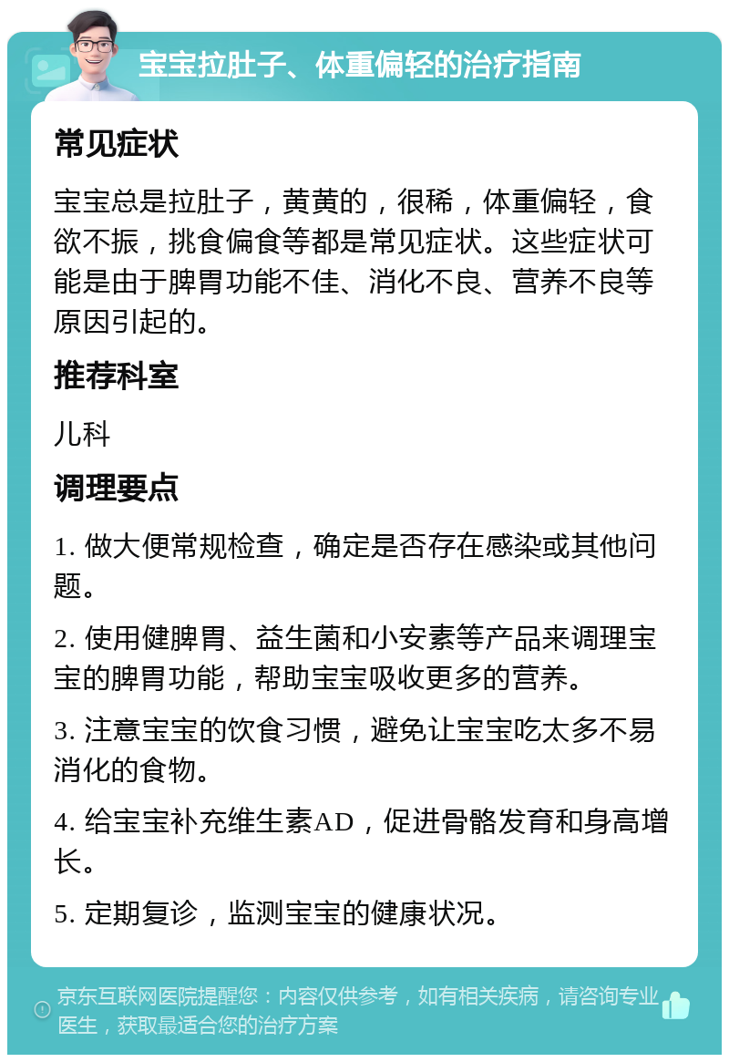 宝宝拉肚子、体重偏轻的治疗指南 常见症状 宝宝总是拉肚子，黄黄的，很稀，体重偏轻，食欲不振，挑食偏食等都是常见症状。这些症状可能是由于脾胃功能不佳、消化不良、营养不良等原因引起的。 推荐科室 儿科 调理要点 1. 做大便常规检查，确定是否存在感染或其他问题。 2. 使用健脾胃、益生菌和小安素等产品来调理宝宝的脾胃功能，帮助宝宝吸收更多的营养。 3. 注意宝宝的饮食习惯，避免让宝宝吃太多不易消化的食物。 4. 给宝宝补充维生素AD，促进骨骼发育和身高增长。 5. 定期复诊，监测宝宝的健康状况。