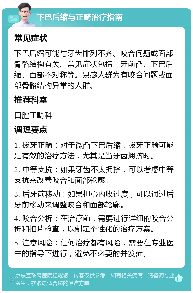 下巴后缩与正畸治疗指南 常见症状 下巴后缩可能与牙齿排列不齐、咬合问题或面部骨骼结构有关。常见症状包括上牙前凸、下巴后缩、面部不对称等。易感人群为有咬合问题或面部骨骼结构异常的人群。 推荐科室 口腔正畸科 调理要点 1. 拔牙正畸：对于微凸下巴后缩，拔牙正畸可能是有效的治疗方法，尤其是当牙齿拥挤时。 2. 中等支抗：如果牙齿不太拥挤，可以考虑中等支抗来改善咬合和面部轮廓。 3. 后牙前移动：如果担心内收过度，可以通过后牙前移动来调整咬合和面部轮廓。 4. 咬合分析：在治疗前，需要进行详细的咬合分析和拍片检查，以制定个性化的治疗方案。 5. 注意风险：任何治疗都有风险，需要在专业医生的指导下进行，避免不必要的并发症。