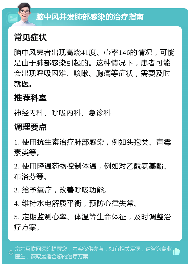 脑中风并发肺部感染的治疗指南 常见症状 脑中风患者出现高烧41度、心率146的情况，可能是由于肺部感染引起的。这种情况下，患者可能会出现呼吸困难、咳嗽、胸痛等症状，需要及时就医。 推荐科室 神经内科、呼吸内科、急诊科 调理要点 1. 使用抗生素治疗肺部感染，例如头孢类、青霉素类等。 2. 使用降温药物控制体温，例如对乙酰氨基酚、布洛芬等。 3. 给予氧疗，改善呼吸功能。 4. 维持水电解质平衡，预防心律失常。 5. 定期监测心率、体温等生命体征，及时调整治疗方案。