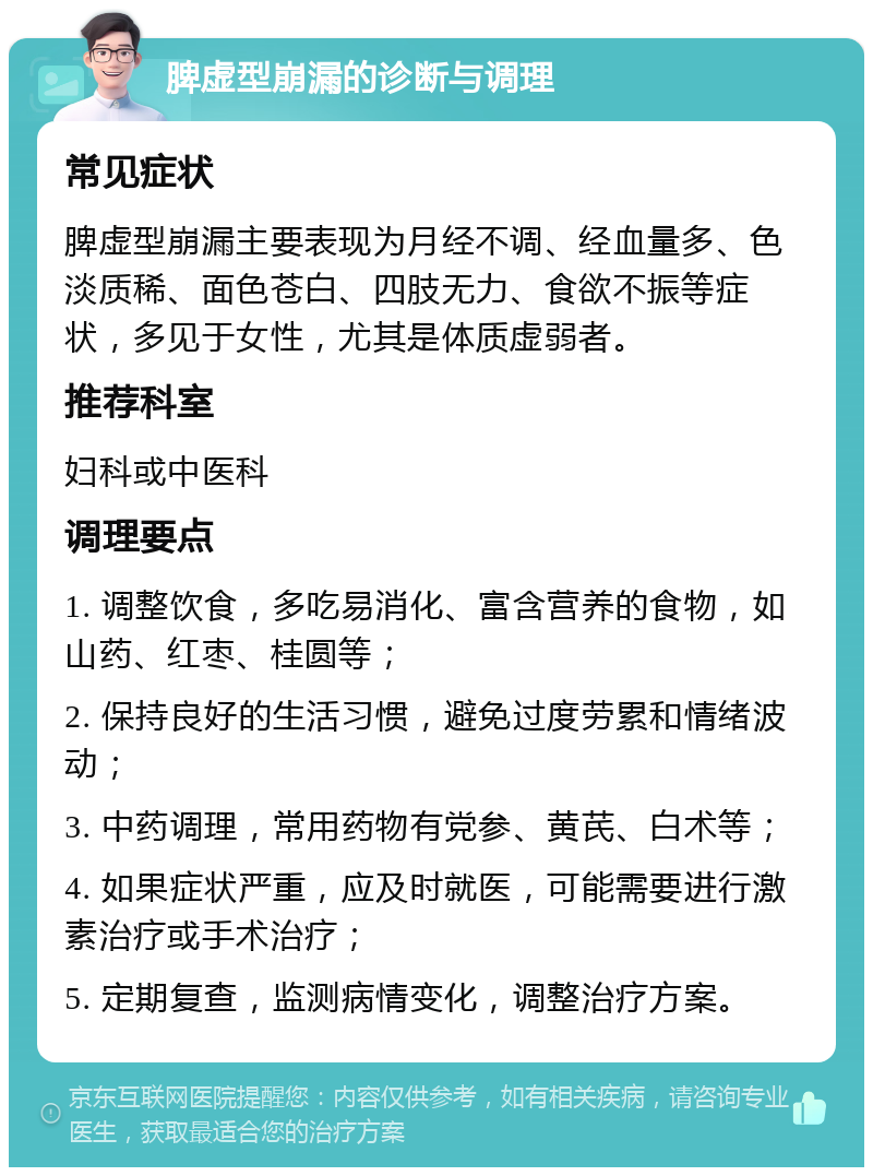 脾虚型崩漏的诊断与调理 常见症状 脾虚型崩漏主要表现为月经不调、经血量多、色淡质稀、面色苍白、四肢无力、食欲不振等症状，多见于女性，尤其是体质虚弱者。 推荐科室 妇科或中医科 调理要点 1. 调整饮食，多吃易消化、富含营养的食物，如山药、红枣、桂圆等； 2. 保持良好的生活习惯，避免过度劳累和情绪波动； 3. 中药调理，常用药物有党参、黄芪、白术等； 4. 如果症状严重，应及时就医，可能需要进行激素治疗或手术治疗； 5. 定期复查，监测病情变化，调整治疗方案。