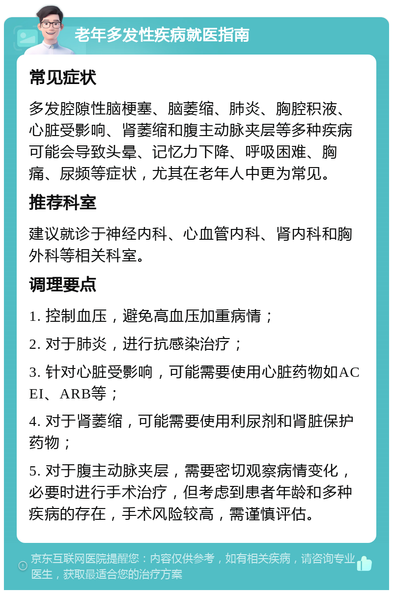 老年多发性疾病就医指南 常见症状 多发腔隙性脑梗塞、脑萎缩、肺炎、胸腔积液、心脏受影响、肾萎缩和腹主动脉夹层等多种疾病可能会导致头晕、记忆力下降、呼吸困难、胸痛、尿频等症状，尤其在老年人中更为常见。 推荐科室 建议就诊于神经内科、心血管内科、肾内科和胸外科等相关科室。 调理要点 1. 控制血压，避免高血压加重病情； 2. 对于肺炎，进行抗感染治疗； 3. 针对心脏受影响，可能需要使用心脏药物如ACEI、ARB等； 4. 对于肾萎缩，可能需要使用利尿剂和肾脏保护药物； 5. 对于腹主动脉夹层，需要密切观察病情变化，必要时进行手术治疗，但考虑到患者年龄和多种疾病的存在，手术风险较高，需谨慎评估。