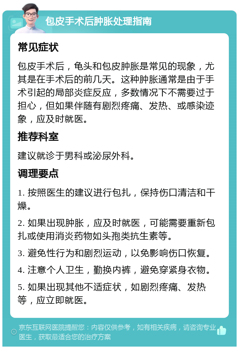 包皮手术后肿胀处理指南 常见症状 包皮手术后，龟头和包皮肿胀是常见的现象，尤其是在手术后的前几天。这种肿胀通常是由于手术引起的局部炎症反应，多数情况下不需要过于担心，但如果伴随有剧烈疼痛、发热、或感染迹象，应及时就医。 推荐科室 建议就诊于男科或泌尿外科。 调理要点 1. 按照医生的建议进行包扎，保持伤口清洁和干燥。 2. 如果出现肿胀，应及时就医，可能需要重新包扎或使用消炎药物如头孢类抗生素等。 3. 避免性行为和剧烈运动，以免影响伤口恢复。 4. 注意个人卫生，勤换内裤，避免穿紧身衣物。 5. 如果出现其他不适症状，如剧烈疼痛、发热等，应立即就医。