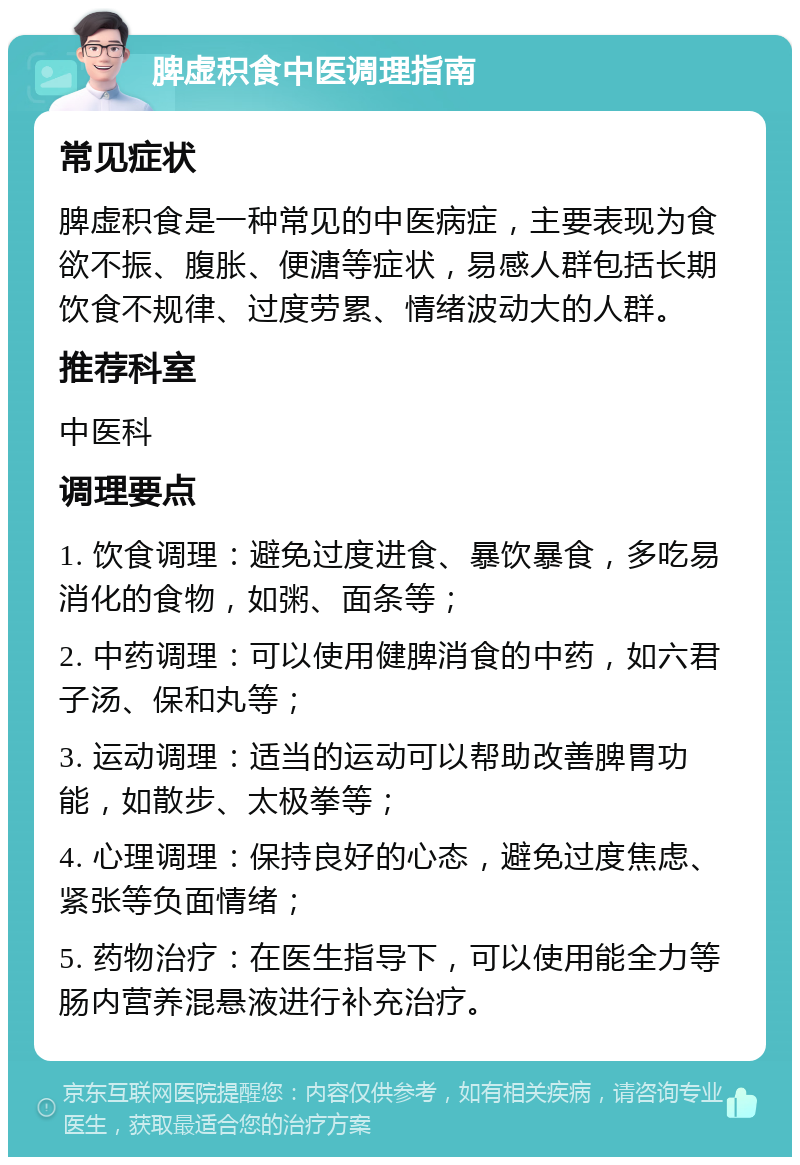 脾虚积食中医调理指南 常见症状 脾虚积食是一种常见的中医病症，主要表现为食欲不振、腹胀、便溏等症状，易感人群包括长期饮食不规律、过度劳累、情绪波动大的人群。 推荐科室 中医科 调理要点 1. 饮食调理：避免过度进食、暴饮暴食，多吃易消化的食物，如粥、面条等； 2. 中药调理：可以使用健脾消食的中药，如六君子汤、保和丸等； 3. 运动调理：适当的运动可以帮助改善脾胃功能，如散步、太极拳等； 4. 心理调理：保持良好的心态，避免过度焦虑、紧张等负面情绪； 5. 药物治疗：在医生指导下，可以使用能全力等肠内营养混悬液进行补充治疗。