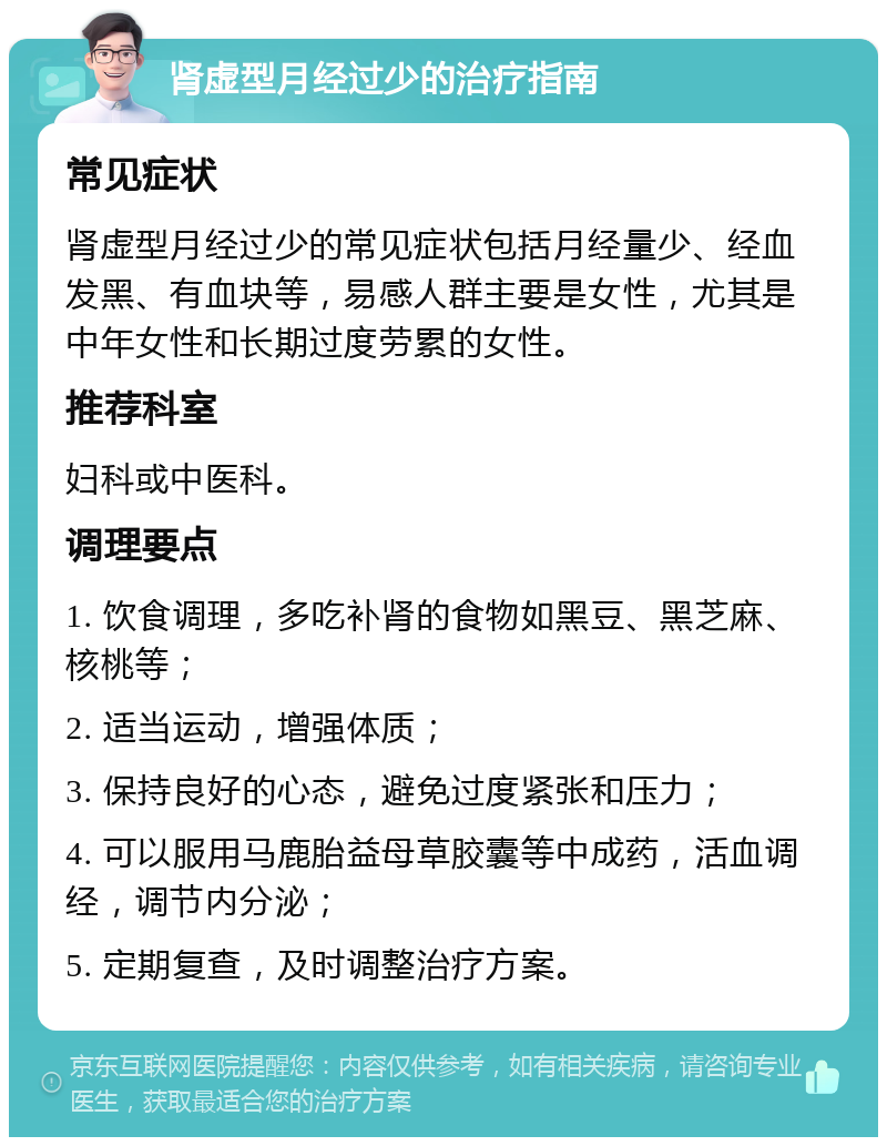 肾虚型月经过少的治疗指南 常见症状 肾虚型月经过少的常见症状包括月经量少、经血发黑、有血块等，易感人群主要是女性，尤其是中年女性和长期过度劳累的女性。 推荐科室 妇科或中医科。 调理要点 1. 饮食调理，多吃补肾的食物如黑豆、黑芝麻、核桃等； 2. 适当运动，增强体质； 3. 保持良好的心态，避免过度紧张和压力； 4. 可以服用马鹿胎益母草胶囊等中成药，活血调经，调节内分泌； 5. 定期复查，及时调整治疗方案。