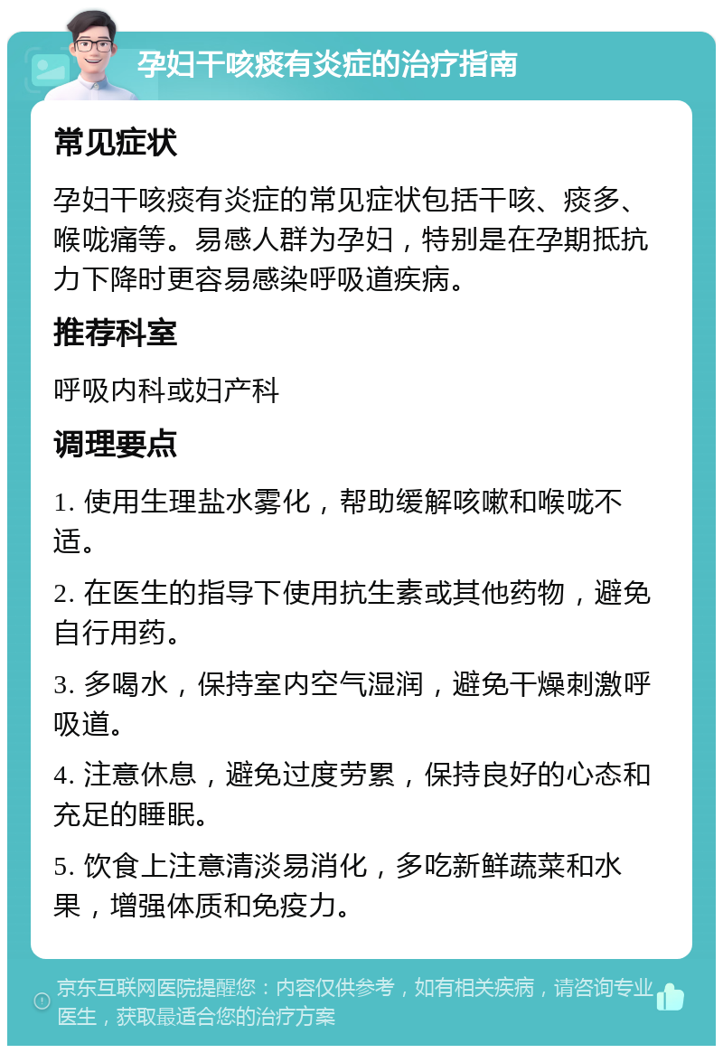 孕妇干咳痰有炎症的治疗指南 常见症状 孕妇干咳痰有炎症的常见症状包括干咳、痰多、喉咙痛等。易感人群为孕妇，特别是在孕期抵抗力下降时更容易感染呼吸道疾病。 推荐科室 呼吸内科或妇产科 调理要点 1. 使用生理盐水雾化，帮助缓解咳嗽和喉咙不适。 2. 在医生的指导下使用抗生素或其他药物，避免自行用药。 3. 多喝水，保持室内空气湿润，避免干燥刺激呼吸道。 4. 注意休息，避免过度劳累，保持良好的心态和充足的睡眠。 5. 饮食上注意清淡易消化，多吃新鲜蔬菜和水果，增强体质和免疫力。