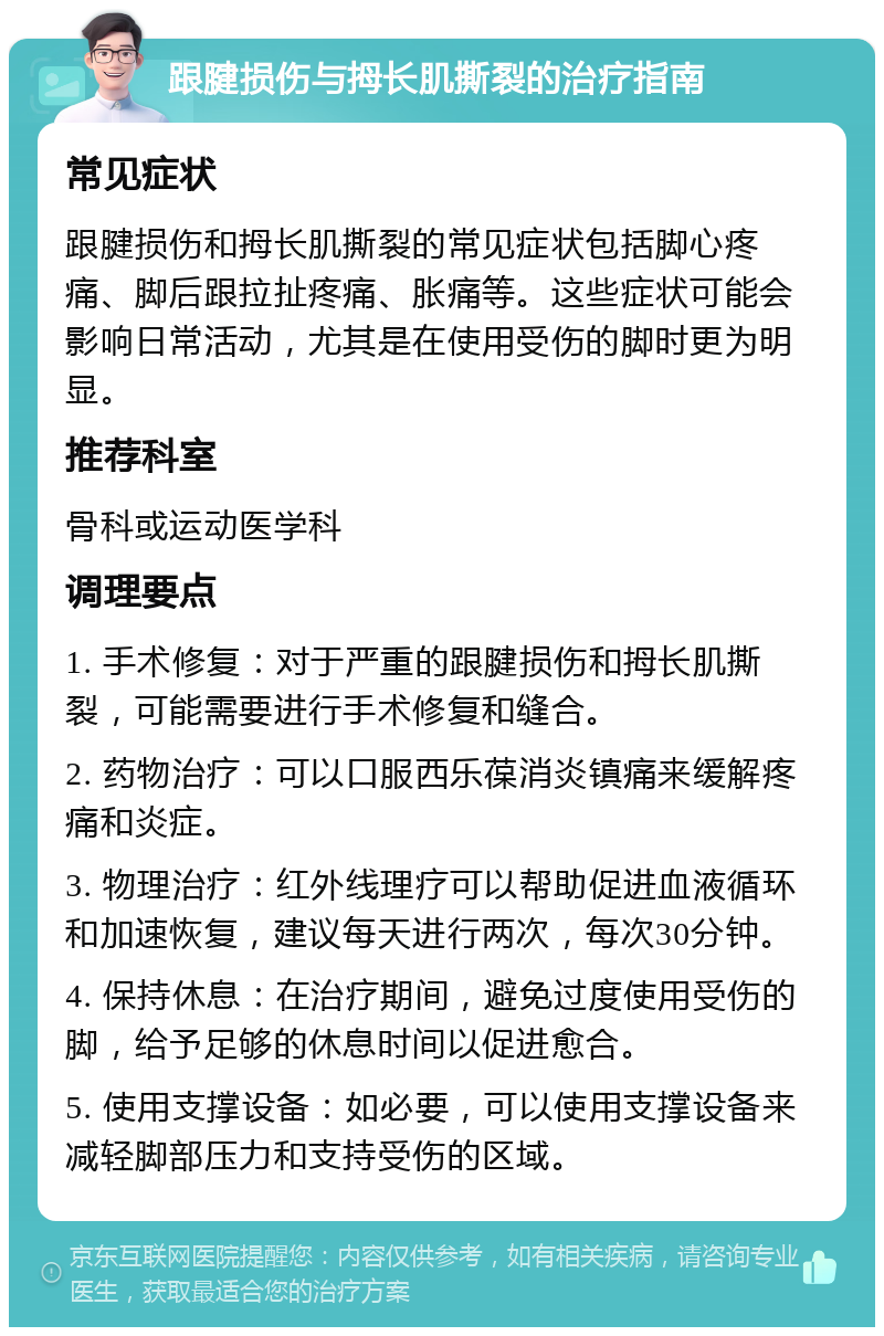 跟腱损伤与拇长肌撕裂的治疗指南 常见症状 跟腱损伤和拇长肌撕裂的常见症状包括脚心疼痛、脚后跟拉扯疼痛、胀痛等。这些症状可能会影响日常活动，尤其是在使用受伤的脚时更为明显。 推荐科室 骨科或运动医学科 调理要点 1. 手术修复：对于严重的跟腱损伤和拇长肌撕裂，可能需要进行手术修复和缝合。 2. 药物治疗：可以口服西乐葆消炎镇痛来缓解疼痛和炎症。 3. 物理治疗：红外线理疗可以帮助促进血液循环和加速恢复，建议每天进行两次，每次30分钟。 4. 保持休息：在治疗期间，避免过度使用受伤的脚，给予足够的休息时间以促进愈合。 5. 使用支撑设备：如必要，可以使用支撑设备来减轻脚部压力和支持受伤的区域。