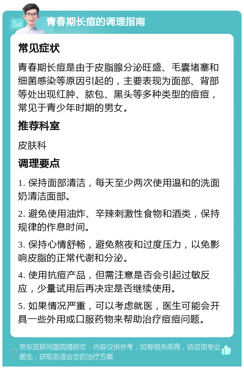 青春期长痘的调理指南 常见症状 青春期长痘是由于皮脂腺分泌旺盛、毛囊堵塞和细菌感染等原因引起的，主要表现为面部、背部等处出现红肿、脓包、黑头等多种类型的痘痘，常见于青少年时期的男女。 推荐科室 皮肤科 调理要点 1. 保持面部清洁，每天至少两次使用温和的洗面奶清洁面部。 2. 避免使用油炸、辛辣刺激性食物和酒类，保持规律的作息时间。 3. 保持心情舒畅，避免熬夜和过度压力，以免影响皮脂的正常代谢和分泌。 4. 使用抗痘产品，但需注意是否会引起过敏反应，少量试用后再决定是否继续使用。 5. 如果情况严重，可以考虑就医，医生可能会开具一些外用或口服药物来帮助治疗痘痘问题。