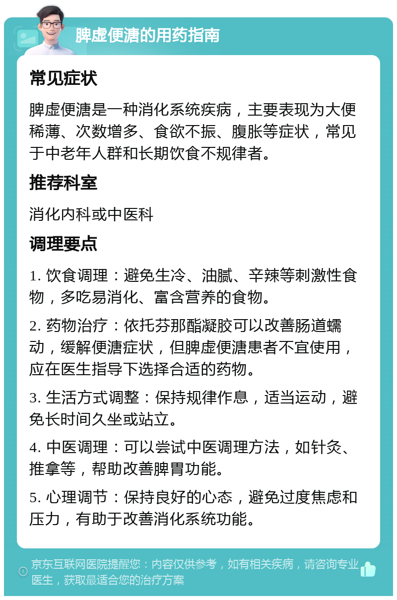 脾虚便溏的用药指南 常见症状 脾虚便溏是一种消化系统疾病，主要表现为大便稀薄、次数增多、食欲不振、腹胀等症状，常见于中老年人群和长期饮食不规律者。 推荐科室 消化内科或中医科 调理要点 1. 饮食调理：避免生冷、油腻、辛辣等刺激性食物，多吃易消化、富含营养的食物。 2. 药物治疗：依托芬那酯凝胶可以改善肠道蠕动，缓解便溏症状，但脾虚便溏患者不宜使用，应在医生指导下选择合适的药物。 3. 生活方式调整：保持规律作息，适当运动，避免长时间久坐或站立。 4. 中医调理：可以尝试中医调理方法，如针灸、推拿等，帮助改善脾胃功能。 5. 心理调节：保持良好的心态，避免过度焦虑和压力，有助于改善消化系统功能。