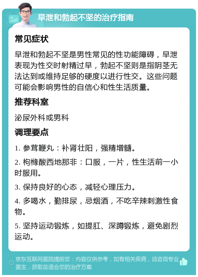 早泄和勃起不坚的治疗指南 常见症状 早泄和勃起不坚是男性常见的性功能障碍，早泄表现为性交时射精过早，勃起不坚则是指阴茎无法达到或维持足够的硬度以进行性交。这些问题可能会影响男性的自信心和性生活质量。 推荐科室 泌尿外科或男科 调理要点 1. 参茸鞭丸：补肾壮阳，强精增髓。 2. 枸橼酸西地那非：口服，一片，性生活前一小时服用。 3. 保持良好的心态，减轻心理压力。 4. 多喝水，勤排尿，忌烟酒，不吃辛辣刺激性食物。 5. 坚持运动锻炼，如提肛、深蹲锻炼，避免剧烈运动。