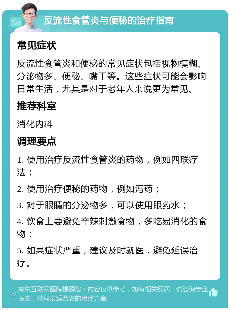 反流性食管炎与便秘的治疗指南 常见症状 反流性食管炎和便秘的常见症状包括视物模糊、分泌物多、便秘、嘴干等。这些症状可能会影响日常生活，尤其是对于老年人来说更为常见。 推荐科室 消化内科 调理要点 1. 使用治疗反流性食管炎的药物，例如四联疗法； 2. 使用治疗便秘的药物，例如泻药； 3. 对于眼睛的分泌物多，可以使用眼药水； 4. 饮食上要避免辛辣刺激食物，多吃易消化的食物； 5. 如果症状严重，建议及时就医，避免延误治疗。