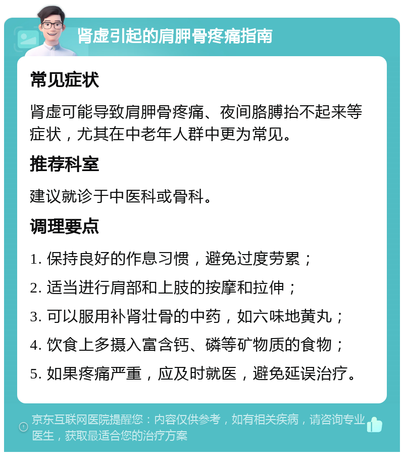 肾虚引起的肩胛骨疼痛指南 常见症状 肾虚可能导致肩胛骨疼痛、夜间胳膊抬不起来等症状，尤其在中老年人群中更为常见。 推荐科室 建议就诊于中医科或骨科。 调理要点 1. 保持良好的作息习惯，避免过度劳累； 2. 适当进行肩部和上肢的按摩和拉伸； 3. 可以服用补肾壮骨的中药，如六味地黄丸； 4. 饮食上多摄入富含钙、磷等矿物质的食物； 5. 如果疼痛严重，应及时就医，避免延误治疗。