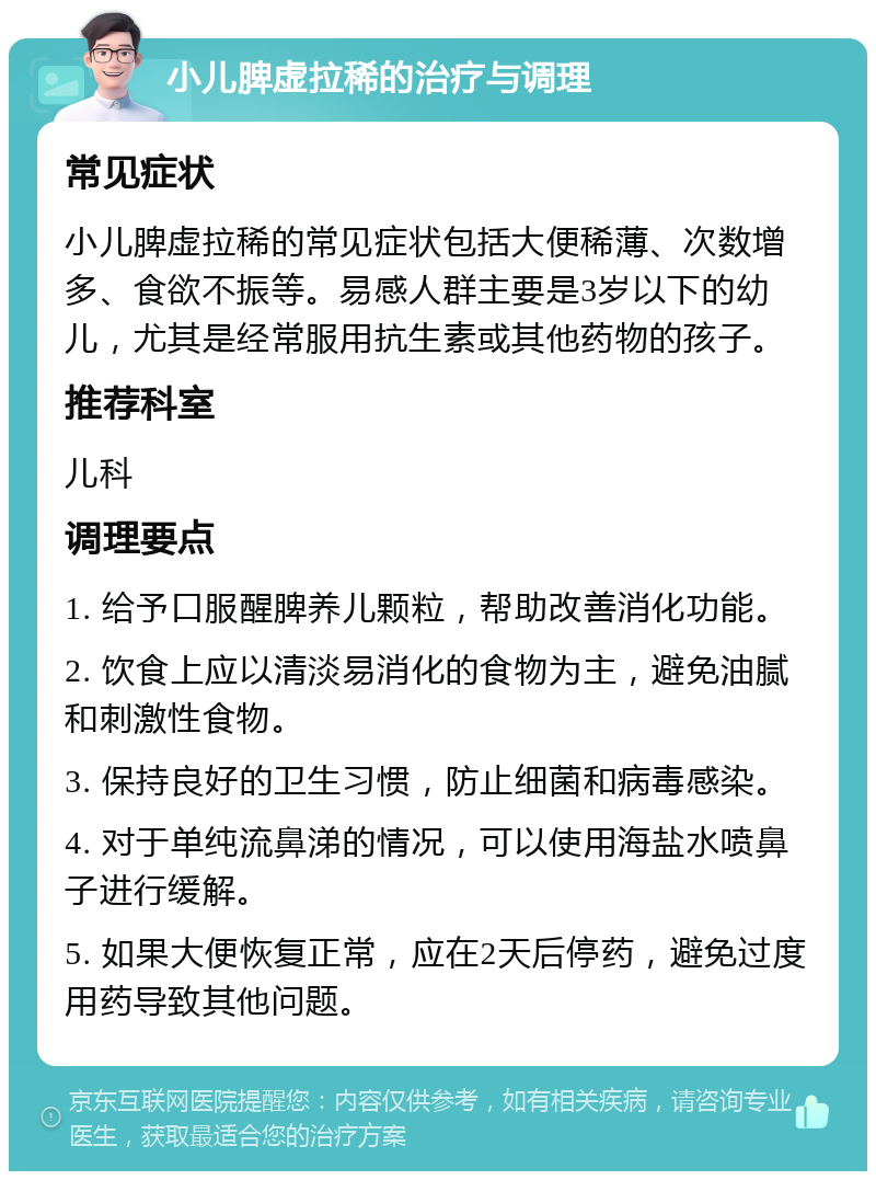 小儿脾虚拉稀的治疗与调理 常见症状 小儿脾虚拉稀的常见症状包括大便稀薄、次数增多、食欲不振等。易感人群主要是3岁以下的幼儿，尤其是经常服用抗生素或其他药物的孩子。 推荐科室 儿科 调理要点 1. 给予口服醒脾养儿颗粒，帮助改善消化功能。 2. 饮食上应以清淡易消化的食物为主，避免油腻和刺激性食物。 3. 保持良好的卫生习惯，防止细菌和病毒感染。 4. 对于单纯流鼻涕的情况，可以使用海盐水喷鼻子进行缓解。 5. 如果大便恢复正常，应在2天后停药，避免过度用药导致其他问题。