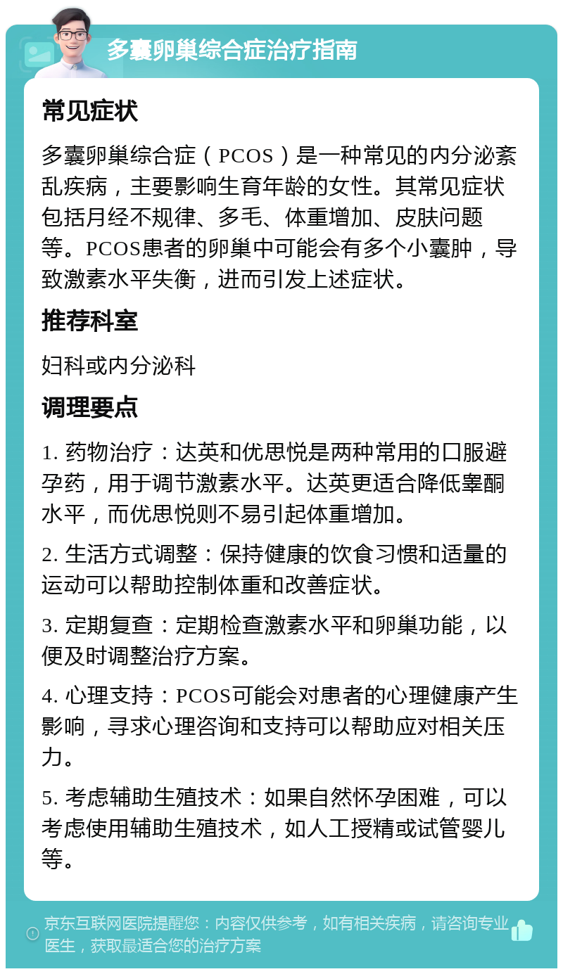 多囊卵巢综合症治疗指南 常见症状 多囊卵巢综合症（PCOS）是一种常见的内分泌紊乱疾病，主要影响生育年龄的女性。其常见症状包括月经不规律、多毛、体重增加、皮肤问题等。PCOS患者的卵巢中可能会有多个小囊肿，导致激素水平失衡，进而引发上述症状。 推荐科室 妇科或内分泌科 调理要点 1. 药物治疗：达英和优思悦是两种常用的口服避孕药，用于调节激素水平。达英更适合降低睾酮水平，而优思悦则不易引起体重增加。 2. 生活方式调整：保持健康的饮食习惯和适量的运动可以帮助控制体重和改善症状。 3. 定期复查：定期检查激素水平和卵巢功能，以便及时调整治疗方案。 4. 心理支持：PCOS可能会对患者的心理健康产生影响，寻求心理咨询和支持可以帮助应对相关压力。 5. 考虑辅助生殖技术：如果自然怀孕困难，可以考虑使用辅助生殖技术，如人工授精或试管婴儿等。