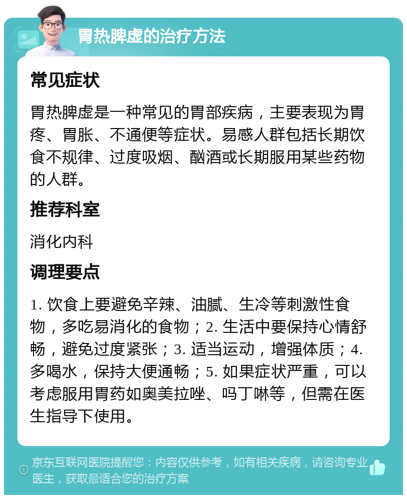 胃热脾虚的治疗方法 常见症状 胃热脾虚是一种常见的胃部疾病，主要表现为胃疼、胃胀、不通便等症状。易感人群包括长期饮食不规律、过度吸烟、酗酒或长期服用某些药物的人群。 推荐科室 消化内科 调理要点 1. 饮食上要避免辛辣、油腻、生冷等刺激性食物，多吃易消化的食物；2. 生活中要保持心情舒畅，避免过度紧张；3. 适当运动，增强体质；4. 多喝水，保持大便通畅；5. 如果症状严重，可以考虑服用胃药如奥美拉唑、吗丁啉等，但需在医生指导下使用。