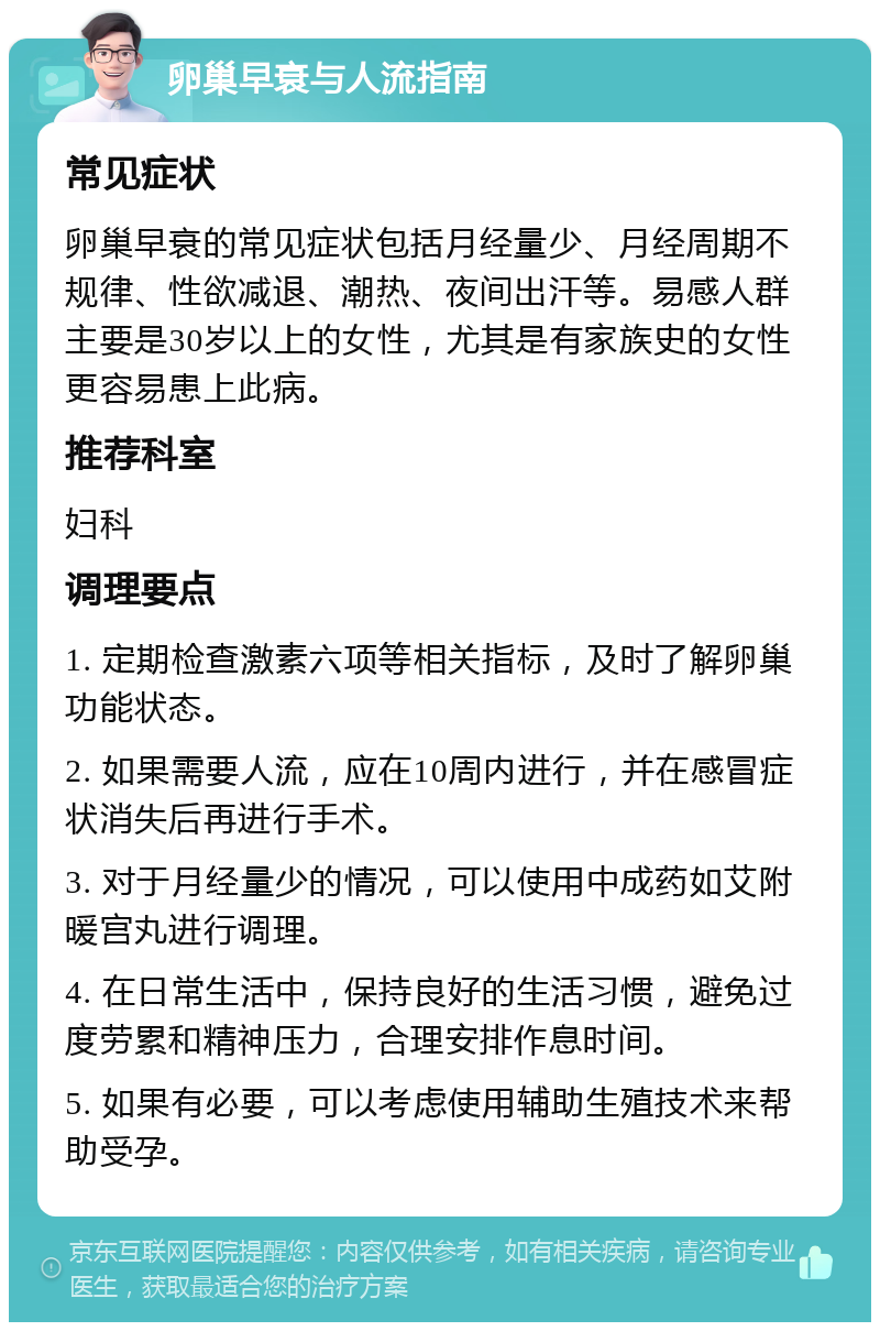 卵巢早衰与人流指南 常见症状 卵巢早衰的常见症状包括月经量少、月经周期不规律、性欲减退、潮热、夜间出汗等。易感人群主要是30岁以上的女性，尤其是有家族史的女性更容易患上此病。 推荐科室 妇科 调理要点 1. 定期检查激素六项等相关指标，及时了解卵巢功能状态。 2. 如果需要人流，应在10周内进行，并在感冒症状消失后再进行手术。 3. 对于月经量少的情况，可以使用中成药如艾附暖宫丸进行调理。 4. 在日常生活中，保持良好的生活习惯，避免过度劳累和精神压力，合理安排作息时间。 5. 如果有必要，可以考虑使用辅助生殖技术来帮助受孕。