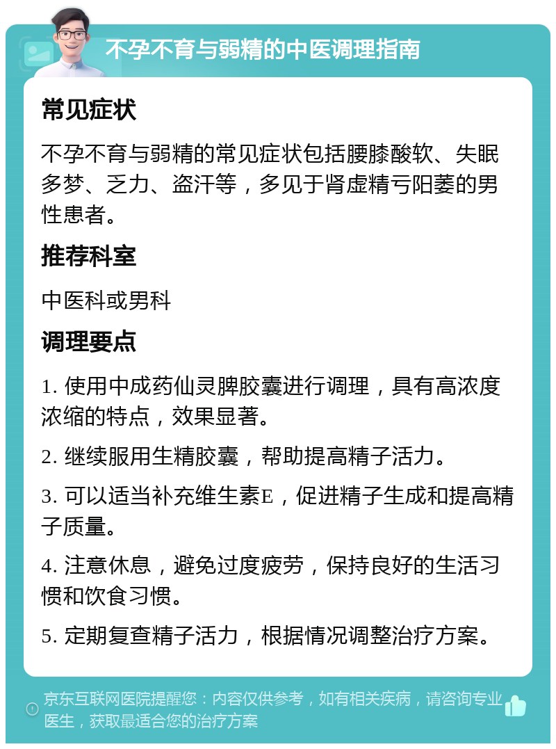 不孕不育与弱精的中医调理指南 常见症状 不孕不育与弱精的常见症状包括腰膝酸软、失眠多梦、乏力、盗汗等，多见于肾虚精亏阳萎的男性患者。 推荐科室 中医科或男科 调理要点 1. 使用中成药仙灵脾胶囊进行调理，具有高浓度浓缩的特点，效果显著。 2. 继续服用生精胶囊，帮助提高精子活力。 3. 可以适当补充维生素E，促进精子生成和提高精子质量。 4. 注意休息，避免过度疲劳，保持良好的生活习惯和饮食习惯。 5. 定期复查精子活力，根据情况调整治疗方案。