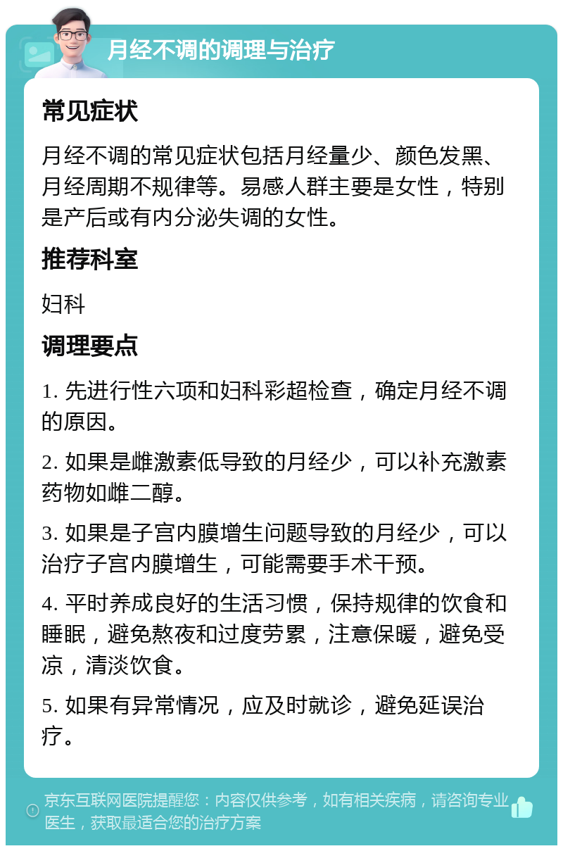 月经不调的调理与治疗 常见症状 月经不调的常见症状包括月经量少、颜色发黑、月经周期不规律等。易感人群主要是女性，特别是产后或有内分泌失调的女性。 推荐科室 妇科 调理要点 1. 先进行性六项和妇科彩超检查，确定月经不调的原因。 2. 如果是雌激素低导致的月经少，可以补充激素药物如雌二醇。 3. 如果是子宫内膜增生问题导致的月经少，可以治疗子宫内膜增生，可能需要手术干预。 4. 平时养成良好的生活习惯，保持规律的饮食和睡眠，避免熬夜和过度劳累，注意保暖，避免受凉，清淡饮食。 5. 如果有异常情况，应及时就诊，避免延误治疗。