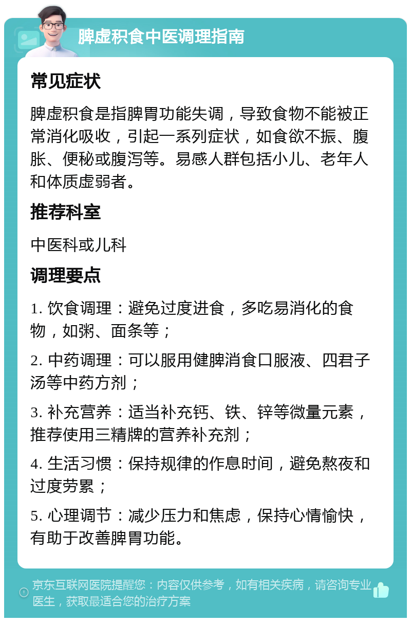 脾虚积食中医调理指南 常见症状 脾虚积食是指脾胃功能失调，导致食物不能被正常消化吸收，引起一系列症状，如食欲不振、腹胀、便秘或腹泻等。易感人群包括小儿、老年人和体质虚弱者。 推荐科室 中医科或儿科 调理要点 1. 饮食调理：避免过度进食，多吃易消化的食物，如粥、面条等； 2. 中药调理：可以服用健脾消食口服液、四君子汤等中药方剂； 3. 补充营养：适当补充钙、铁、锌等微量元素，推荐使用三精牌的营养补充剂； 4. 生活习惯：保持规律的作息时间，避免熬夜和过度劳累； 5. 心理调节：减少压力和焦虑，保持心情愉快，有助于改善脾胃功能。