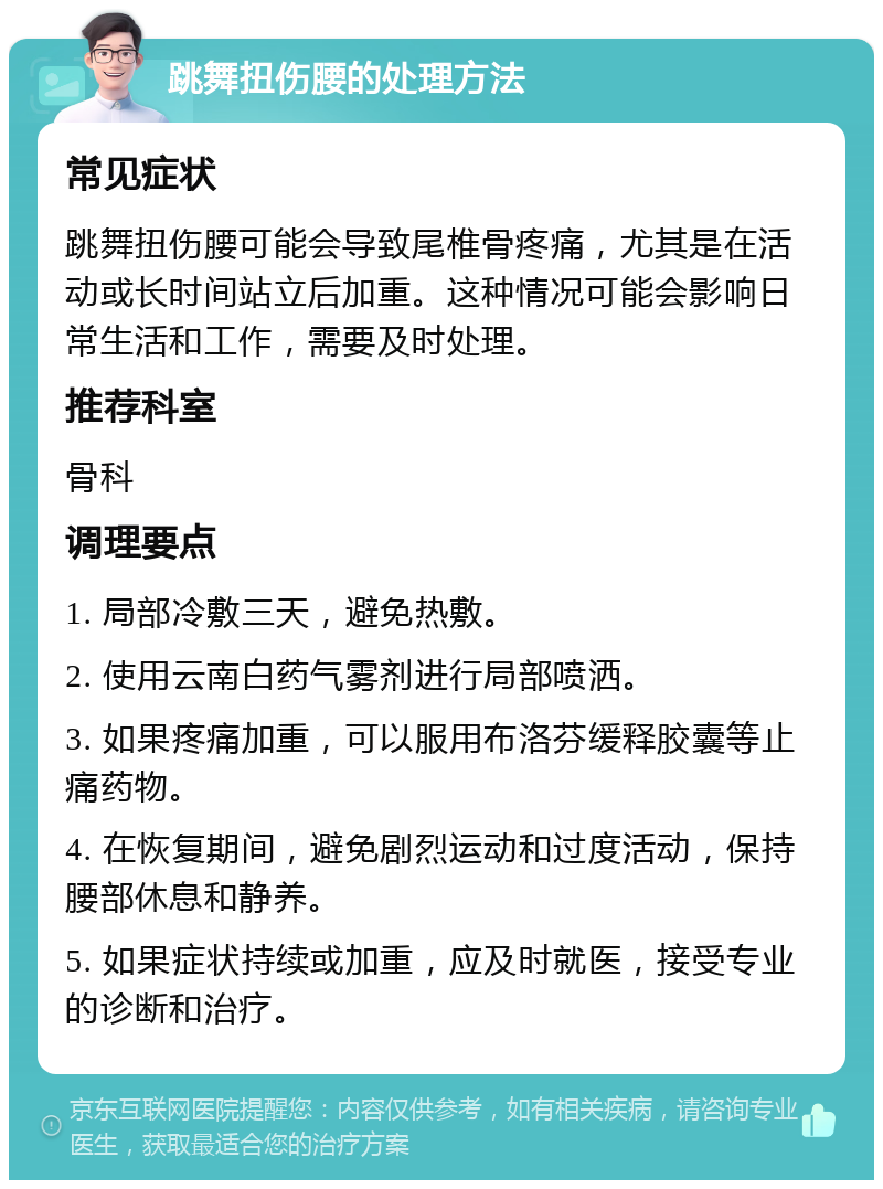 跳舞扭伤腰的处理方法 常见症状 跳舞扭伤腰可能会导致尾椎骨疼痛，尤其是在活动或长时间站立后加重。这种情况可能会影响日常生活和工作，需要及时处理。 推荐科室 骨科 调理要点 1. 局部冷敷三天，避免热敷。 2. 使用云南白药气雾剂进行局部喷洒。 3. 如果疼痛加重，可以服用布洛芬缓释胶囊等止痛药物。 4. 在恢复期间，避免剧烈运动和过度活动，保持腰部休息和静养。 5. 如果症状持续或加重，应及时就医，接受专业的诊断和治疗。