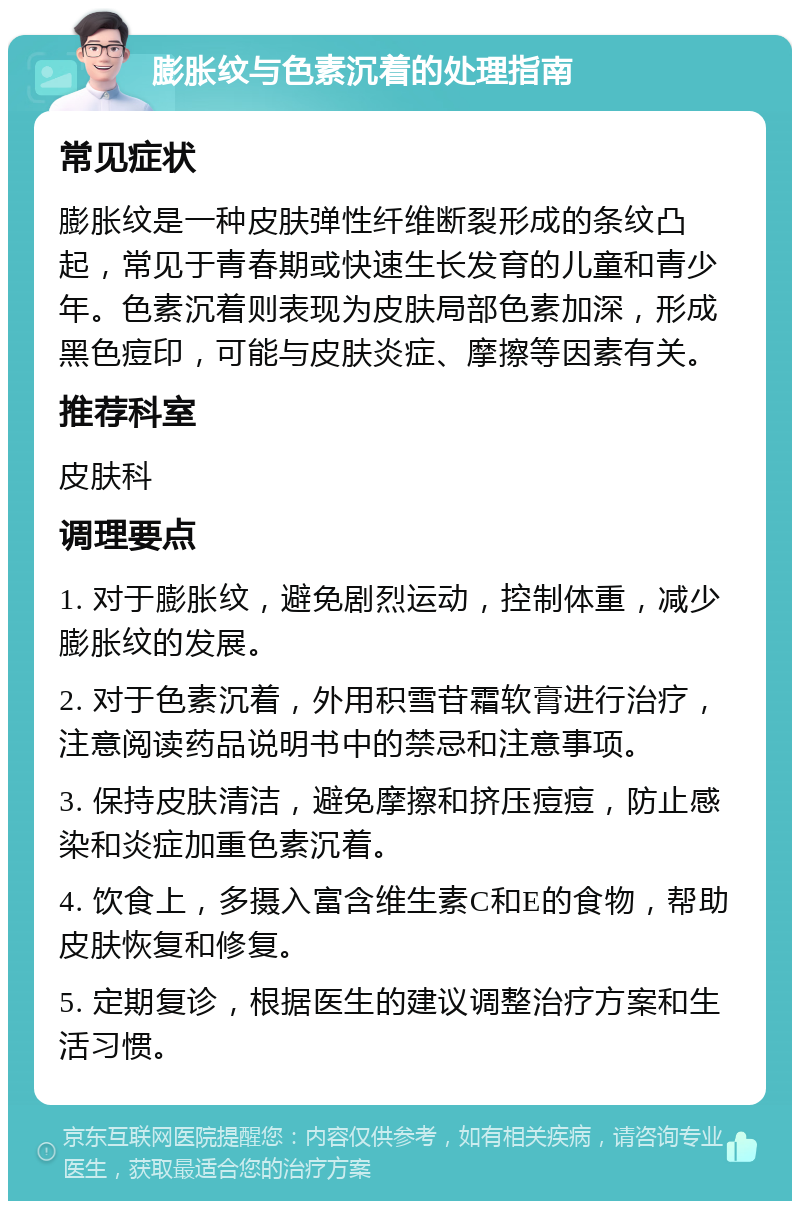 膨胀纹与色素沉着的处理指南 常见症状 膨胀纹是一种皮肤弹性纤维断裂形成的条纹凸起，常见于青春期或快速生长发育的儿童和青少年。色素沉着则表现为皮肤局部色素加深，形成黑色痘印，可能与皮肤炎症、摩擦等因素有关。 推荐科室 皮肤科 调理要点 1. 对于膨胀纹，避免剧烈运动，控制体重，减少膨胀纹的发展。 2. 对于色素沉着，外用积雪苷霜软膏进行治疗，注意阅读药品说明书中的禁忌和注意事项。 3. 保持皮肤清洁，避免摩擦和挤压痘痘，防止感染和炎症加重色素沉着。 4. 饮食上，多摄入富含维生素C和E的食物，帮助皮肤恢复和修复。 5. 定期复诊，根据医生的建议调整治疗方案和生活习惯。