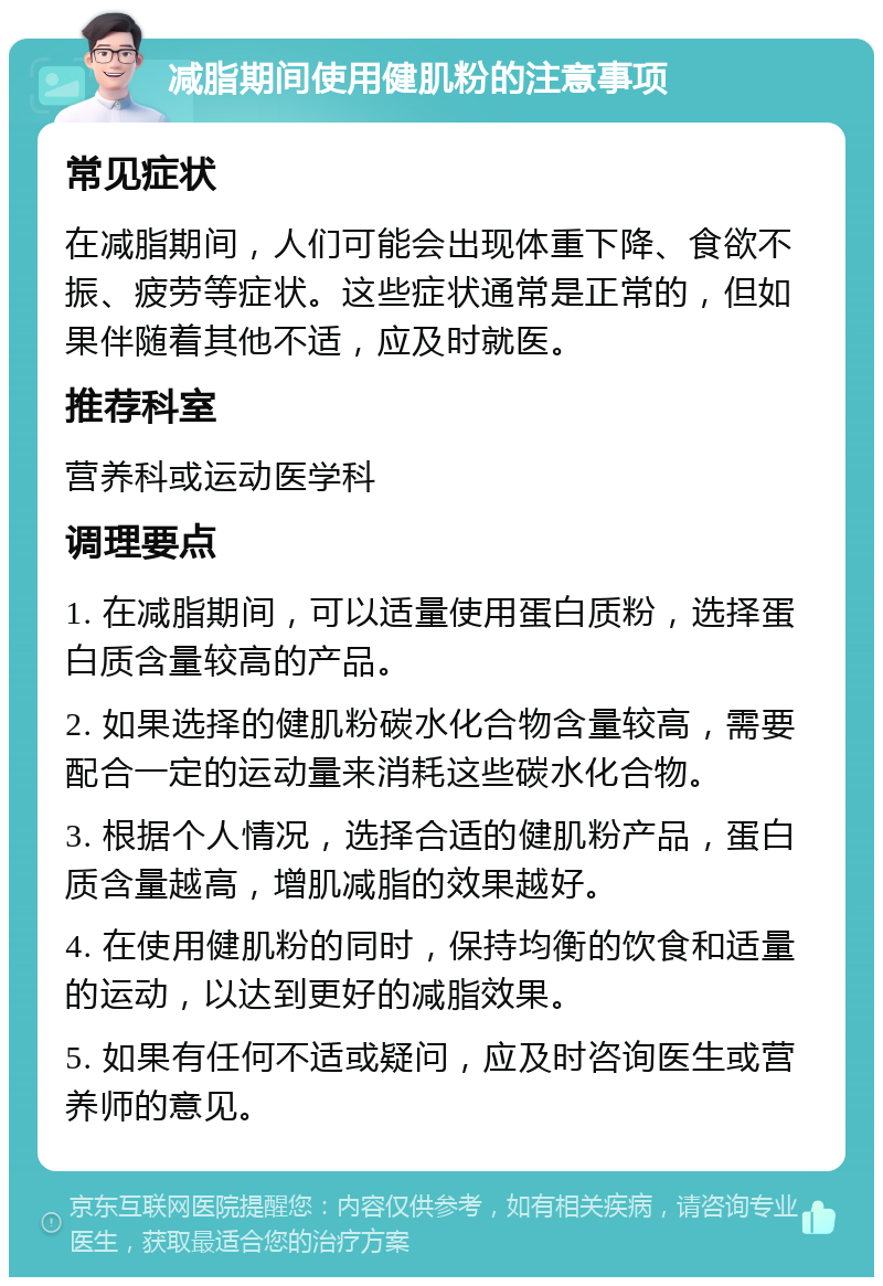 减脂期间使用健肌粉的注意事项 常见症状 在减脂期间，人们可能会出现体重下降、食欲不振、疲劳等症状。这些症状通常是正常的，但如果伴随着其他不适，应及时就医。 推荐科室 营养科或运动医学科 调理要点 1. 在减脂期间，可以适量使用蛋白质粉，选择蛋白质含量较高的产品。 2. 如果选择的健肌粉碳水化合物含量较高，需要配合一定的运动量来消耗这些碳水化合物。 3. 根据个人情况，选择合适的健肌粉产品，蛋白质含量越高，增肌减脂的效果越好。 4. 在使用健肌粉的同时，保持均衡的饮食和适量的运动，以达到更好的减脂效果。 5. 如果有任何不适或疑问，应及时咨询医生或营养师的意见。