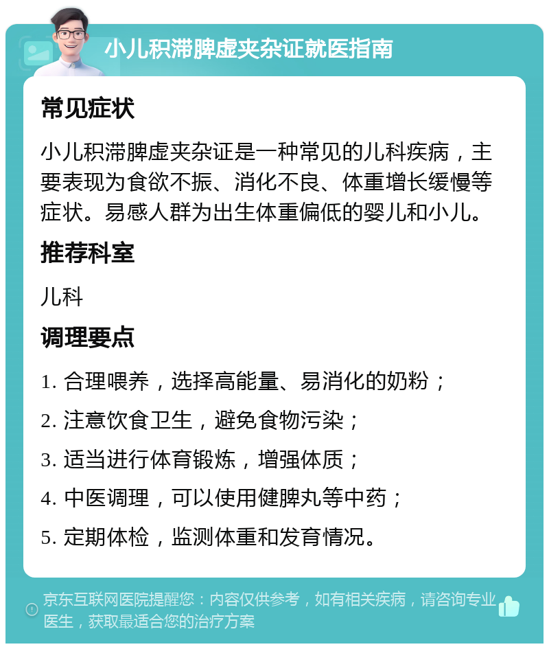 小儿积滞脾虚夹杂证就医指南 常见症状 小儿积滞脾虚夹杂证是一种常见的儿科疾病，主要表现为食欲不振、消化不良、体重增长缓慢等症状。易感人群为出生体重偏低的婴儿和小儿。 推荐科室 儿科 调理要点 1. 合理喂养，选择高能量、易消化的奶粉； 2. 注意饮食卫生，避免食物污染； 3. 适当进行体育锻炼，增强体质； 4. 中医调理，可以使用健脾丸等中药； 5. 定期体检，监测体重和发育情况。