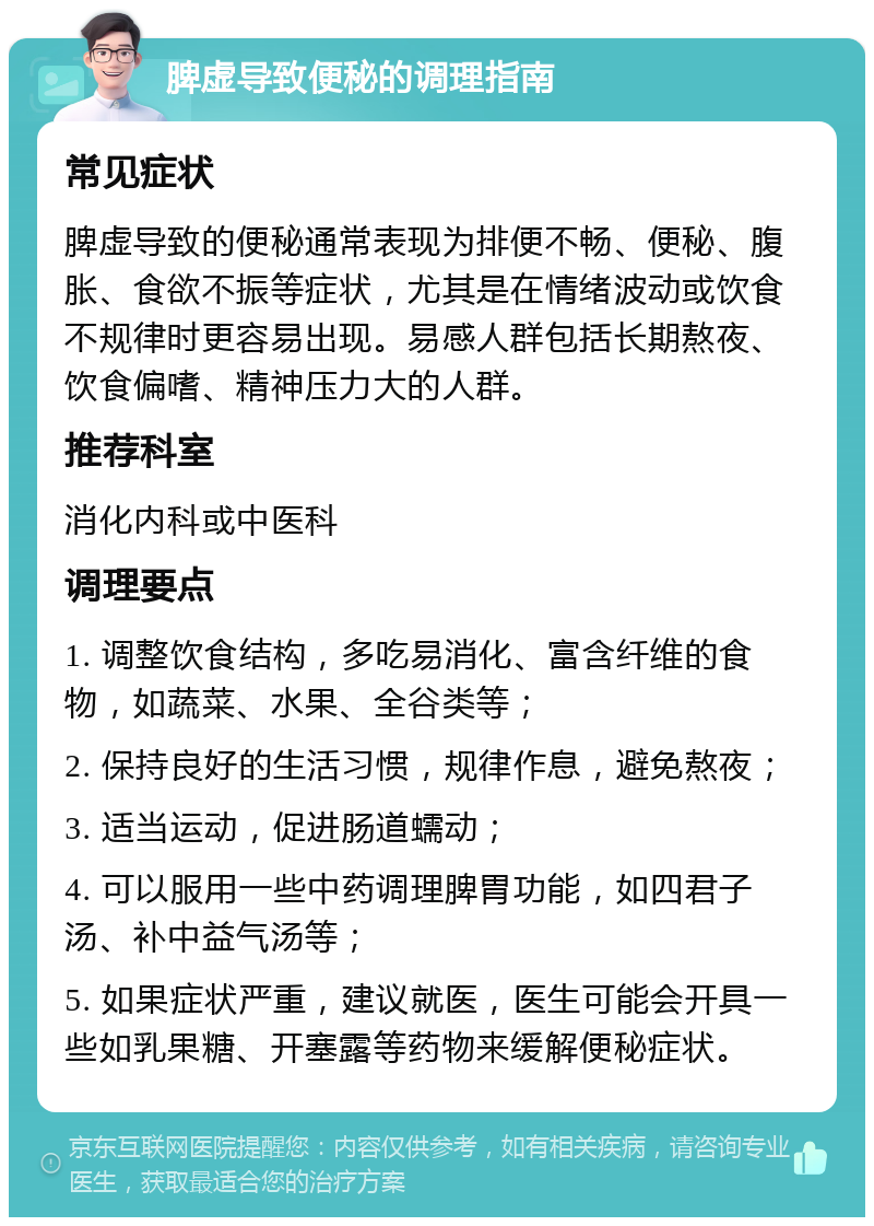 脾虚导致便秘的调理指南 常见症状 脾虚导致的便秘通常表现为排便不畅、便秘、腹胀、食欲不振等症状，尤其是在情绪波动或饮食不规律时更容易出现。易感人群包括长期熬夜、饮食偏嗜、精神压力大的人群。 推荐科室 消化内科或中医科 调理要点 1. 调整饮食结构，多吃易消化、富含纤维的食物，如蔬菜、水果、全谷类等； 2. 保持良好的生活习惯，规律作息，避免熬夜； 3. 适当运动，促进肠道蠕动； 4. 可以服用一些中药调理脾胃功能，如四君子汤、补中益气汤等； 5. 如果症状严重，建议就医，医生可能会开具一些如乳果糖、开塞露等药物来缓解便秘症状。