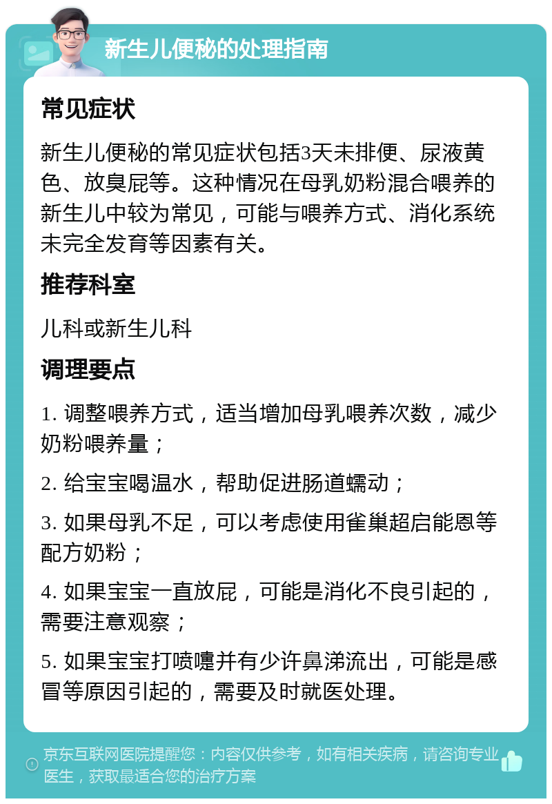 新生儿便秘的处理指南 常见症状 新生儿便秘的常见症状包括3天未排便、尿液黄色、放臭屁等。这种情况在母乳奶粉混合喂养的新生儿中较为常见，可能与喂养方式、消化系统未完全发育等因素有关。 推荐科室 儿科或新生儿科 调理要点 1. 调整喂养方式，适当增加母乳喂养次数，减少奶粉喂养量； 2. 给宝宝喝温水，帮助促进肠道蠕动； 3. 如果母乳不足，可以考虑使用雀巢超启能恩等配方奶粉； 4. 如果宝宝一直放屁，可能是消化不良引起的，需要注意观察； 5. 如果宝宝打喷嚏并有少许鼻涕流出，可能是感冒等原因引起的，需要及时就医处理。