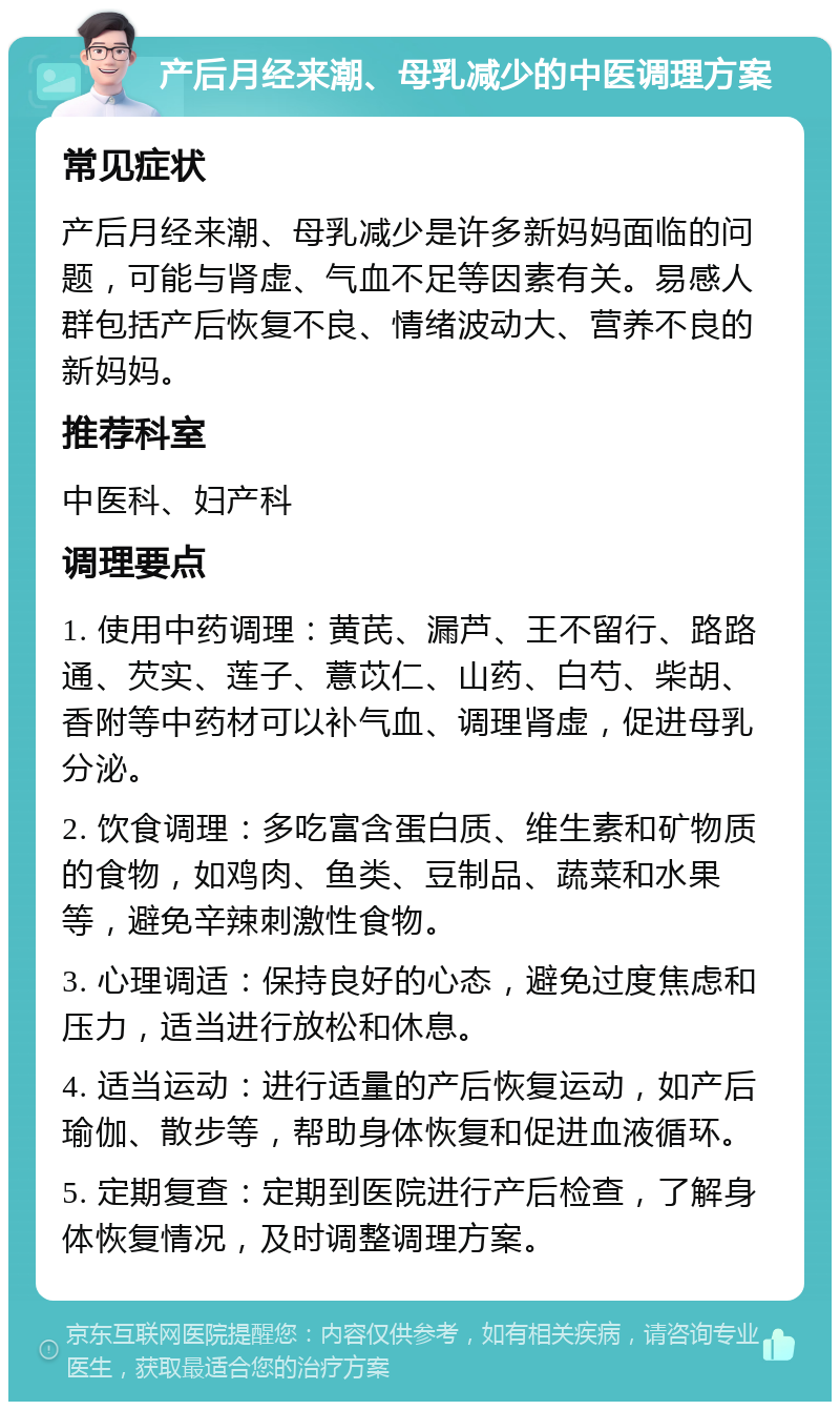 产后月经来潮、母乳减少的中医调理方案 常见症状 产后月经来潮、母乳减少是许多新妈妈面临的问题，可能与肾虚、气血不足等因素有关。易感人群包括产后恢复不良、情绪波动大、营养不良的新妈妈。 推荐科室 中医科、妇产科 调理要点 1. 使用中药调理：黄芪、漏芦、王不留行、路路通、芡实、莲子、薏苡仁、山药、白芍、柴胡、香附等中药材可以补气血、调理肾虚，促进母乳分泌。 2. 饮食调理：多吃富含蛋白质、维生素和矿物质的食物，如鸡肉、鱼类、豆制品、蔬菜和水果等，避免辛辣刺激性食物。 3. 心理调适：保持良好的心态，避免过度焦虑和压力，适当进行放松和休息。 4. 适当运动：进行适量的产后恢复运动，如产后瑜伽、散步等，帮助身体恢复和促进血液循环。 5. 定期复查：定期到医院进行产后检查，了解身体恢复情况，及时调整调理方案。