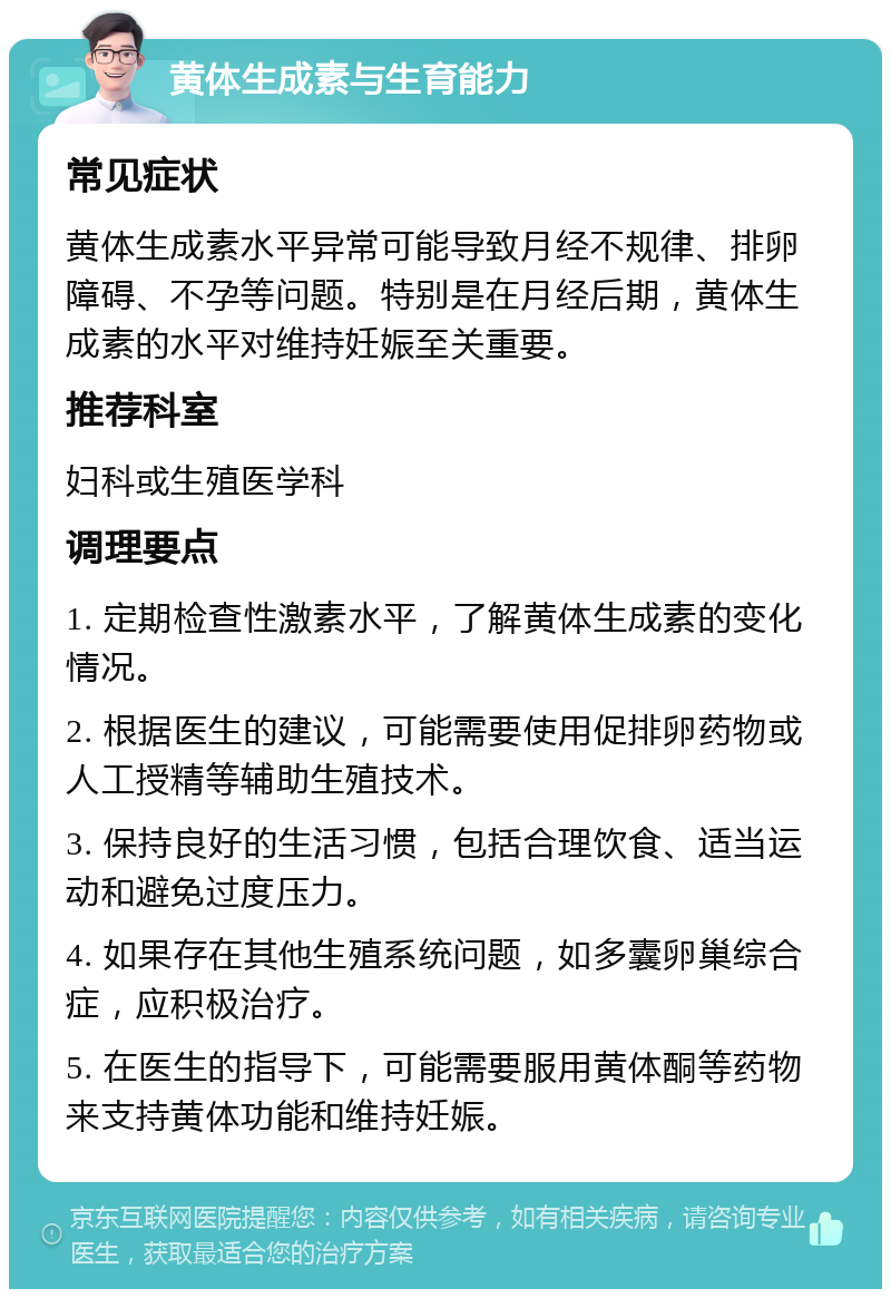 黄体生成素与生育能力 常见症状 黄体生成素水平异常可能导致月经不规律、排卵障碍、不孕等问题。特别是在月经后期，黄体生成素的水平对维持妊娠至关重要。 推荐科室 妇科或生殖医学科 调理要点 1. 定期检查性激素水平，了解黄体生成素的变化情况。 2. 根据医生的建议，可能需要使用促排卵药物或人工授精等辅助生殖技术。 3. 保持良好的生活习惯，包括合理饮食、适当运动和避免过度压力。 4. 如果存在其他生殖系统问题，如多囊卵巢综合症，应积极治疗。 5. 在医生的指导下，可能需要服用黄体酮等药物来支持黄体功能和维持妊娠。