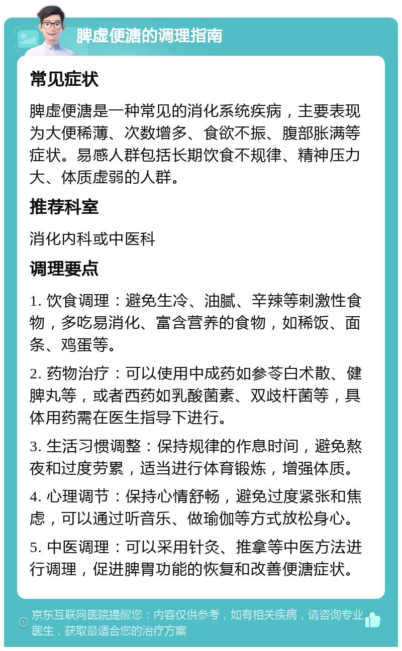 脾虚便溏的调理指南 常见症状 脾虚便溏是一种常见的消化系统疾病，主要表现为大便稀薄、次数增多、食欲不振、腹部胀满等症状。易感人群包括长期饮食不规律、精神压力大、体质虚弱的人群。 推荐科室 消化内科或中医科 调理要点 1. 饮食调理：避免生冷、油腻、辛辣等刺激性食物，多吃易消化、富含营养的食物，如稀饭、面条、鸡蛋等。 2. 药物治疗：可以使用中成药如参苓白术散、健脾丸等，或者西药如乳酸菌素、双歧杆菌等，具体用药需在医生指导下进行。 3. 生活习惯调整：保持规律的作息时间，避免熬夜和过度劳累，适当进行体育锻炼，增强体质。 4. 心理调节：保持心情舒畅，避免过度紧张和焦虑，可以通过听音乐、做瑜伽等方式放松身心。 5. 中医调理：可以采用针灸、推拿等中医方法进行调理，促进脾胃功能的恢复和改善便溏症状。