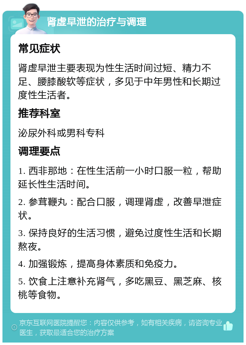 肾虚早泄的治疗与调理 常见症状 肾虚早泄主要表现为性生活时间过短、精力不足、腰膝酸软等症状，多见于中年男性和长期过度性生活者。 推荐科室 泌尿外科或男科专科 调理要点 1. 西非那地：在性生活前一小时口服一粒，帮助延长性生活时间。 2. 参茸鞭丸：配合口服，调理肾虚，改善早泄症状。 3. 保持良好的生活习惯，避免过度性生活和长期熬夜。 4. 加强锻炼，提高身体素质和免疫力。 5. 饮食上注意补充肾气，多吃黑豆、黑芝麻、核桃等食物。