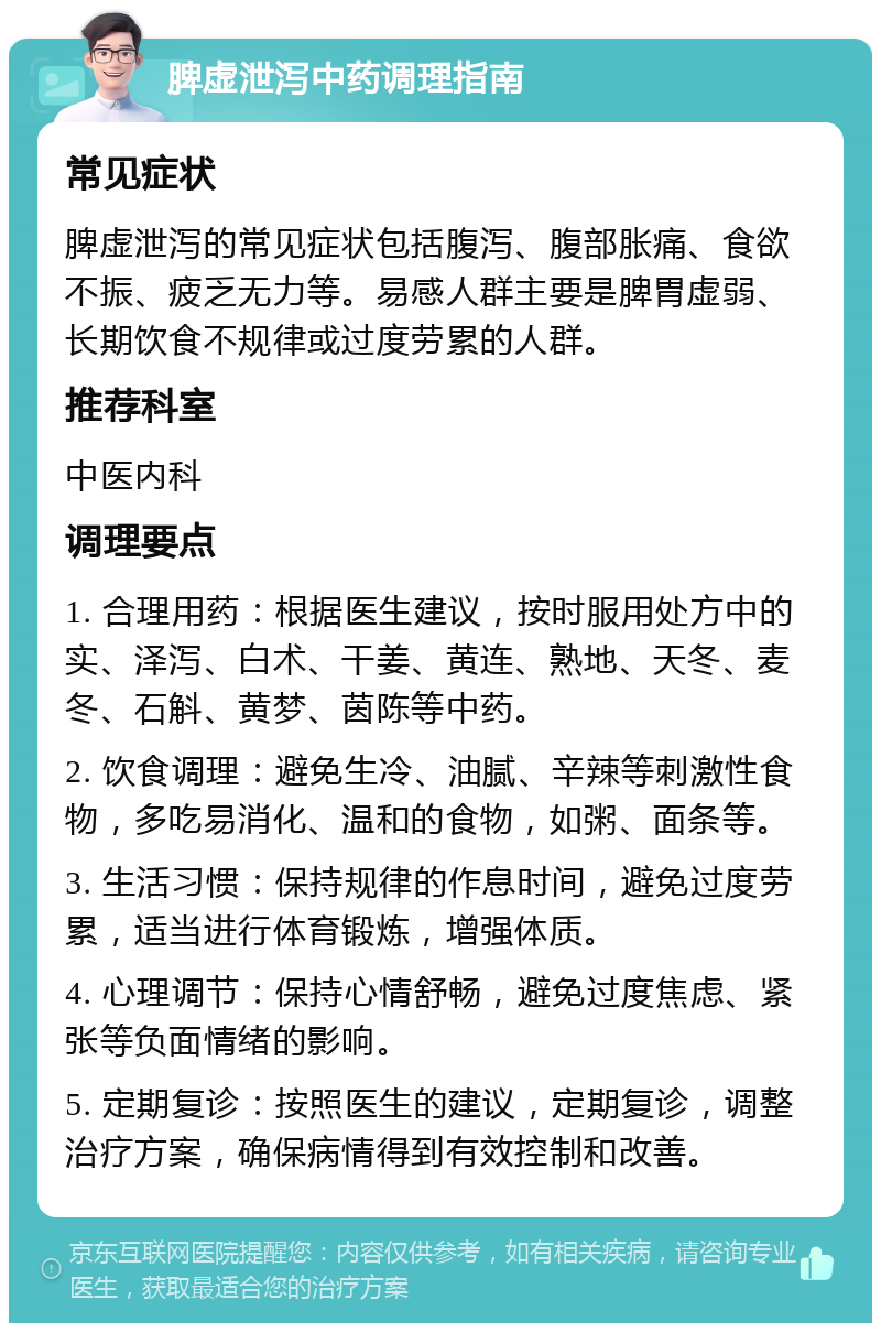 脾虚泄泻中药调理指南 常见症状 脾虚泄泻的常见症状包括腹泻、腹部胀痛、食欲不振、疲乏无力等。易感人群主要是脾胃虚弱、长期饮食不规律或过度劳累的人群。 推荐科室 中医内科 调理要点 1. 合理用药：根据医生建议，按时服用处方中的实、泽泻、白术、干姜、黄连、熟地、天冬、麦冬、石斛、黄梦、茵陈等中药。 2. 饮食调理：避免生冷、油腻、辛辣等刺激性食物，多吃易消化、温和的食物，如粥、面条等。 3. 生活习惯：保持规律的作息时间，避免过度劳累，适当进行体育锻炼，增强体质。 4. 心理调节：保持心情舒畅，避免过度焦虑、紧张等负面情绪的影响。 5. 定期复诊：按照医生的建议，定期复诊，调整治疗方案，确保病情得到有效控制和改善。