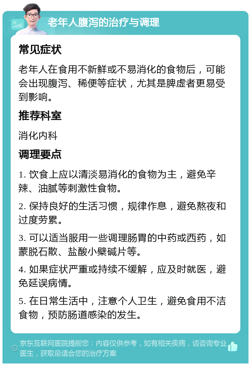 老年人腹泻的治疗与调理 常见症状 老年人在食用不新鲜或不易消化的食物后，可能会出现腹泻、稀便等症状，尤其是脾虚者更易受到影响。 推荐科室 消化内科 调理要点 1. 饮食上应以清淡易消化的食物为主，避免辛辣、油腻等刺激性食物。 2. 保持良好的生活习惯，规律作息，避免熬夜和过度劳累。 3. 可以适当服用一些调理肠胃的中药或西药，如蒙脱石散、盐酸小檗碱片等。 4. 如果症状严重或持续不缓解，应及时就医，避免延误病情。 5. 在日常生活中，注意个人卫生，避免食用不洁食物，预防肠道感染的发生。