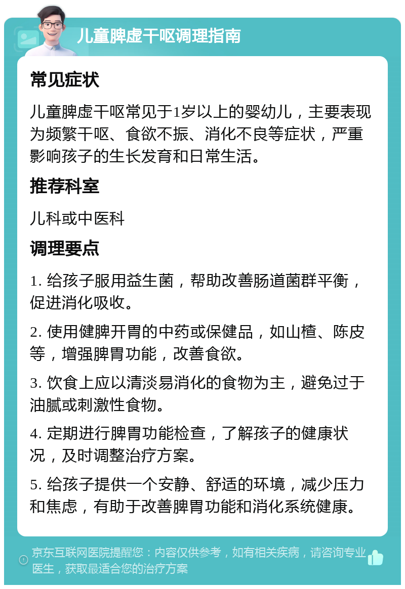 儿童脾虚干呕调理指南 常见症状 儿童脾虚干呕常见于1岁以上的婴幼儿，主要表现为频繁干呕、食欲不振、消化不良等症状，严重影响孩子的生长发育和日常生活。 推荐科室 儿科或中医科 调理要点 1. 给孩子服用益生菌，帮助改善肠道菌群平衡，促进消化吸收。 2. 使用健脾开胃的中药或保健品，如山楂、陈皮等，增强脾胃功能，改善食欲。 3. 饮食上应以清淡易消化的食物为主，避免过于油腻或刺激性食物。 4. 定期进行脾胃功能检查，了解孩子的健康状况，及时调整治疗方案。 5. 给孩子提供一个安静、舒适的环境，减少压力和焦虑，有助于改善脾胃功能和消化系统健康。