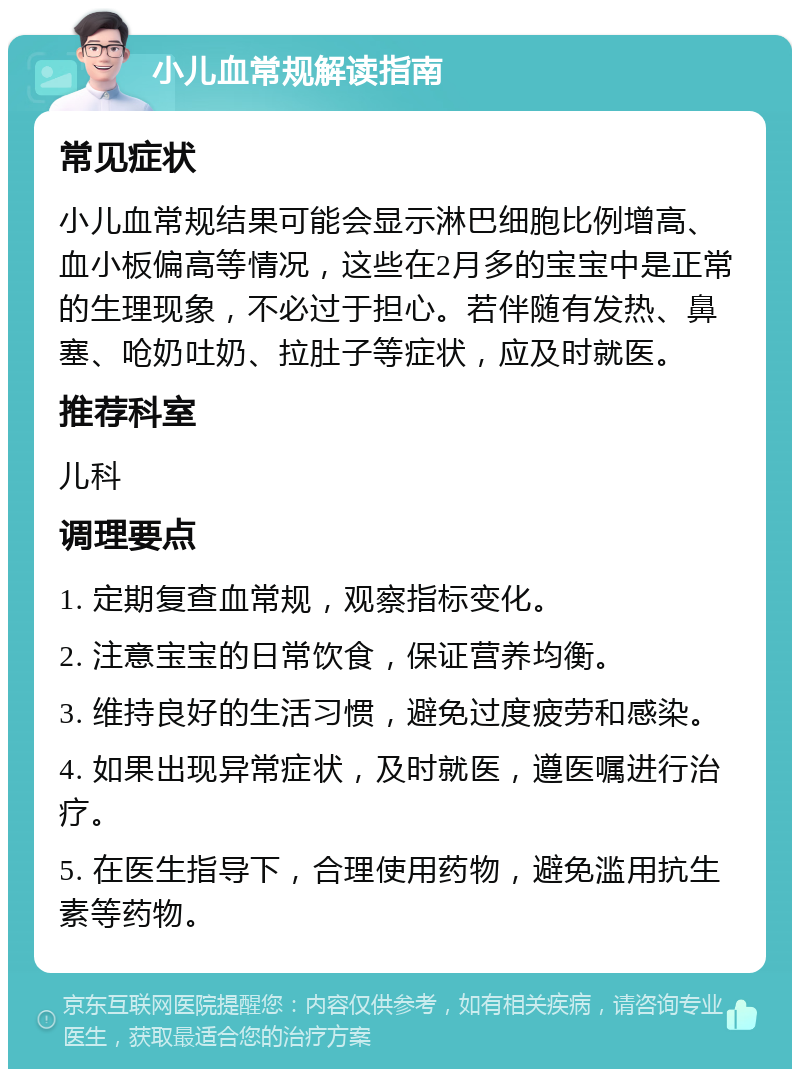 小儿血常规解读指南 常见症状 小儿血常规结果可能会显示淋巴细胞比例增高、血小板偏高等情况，这些在2月多的宝宝中是正常的生理现象，不必过于担心。若伴随有发热、鼻塞、呛奶吐奶、拉肚子等症状，应及时就医。 推荐科室 儿科 调理要点 1. 定期复查血常规，观察指标变化。 2. 注意宝宝的日常饮食，保证营养均衡。 3. 维持良好的生活习惯，避免过度疲劳和感染。 4. 如果出现异常症状，及时就医，遵医嘱进行治疗。 5. 在医生指导下，合理使用药物，避免滥用抗生素等药物。