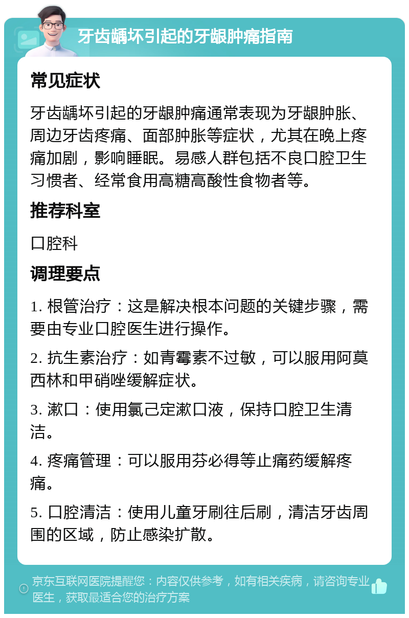 牙齿龋坏引起的牙龈肿痛指南 常见症状 牙齿龋坏引起的牙龈肿痛通常表现为牙龈肿胀、周边牙齿疼痛、面部肿胀等症状，尤其在晚上疼痛加剧，影响睡眠。易感人群包括不良口腔卫生习惯者、经常食用高糖高酸性食物者等。 推荐科室 口腔科 调理要点 1. 根管治疗：这是解决根本问题的关键步骤，需要由专业口腔医生进行操作。 2. 抗生素治疗：如青霉素不过敏，可以服用阿莫西林和甲硝唑缓解症状。 3. 漱口：使用氯己定漱口液，保持口腔卫生清洁。 4. 疼痛管理：可以服用芬必得等止痛药缓解疼痛。 5. 口腔清洁：使用儿童牙刷往后刷，清洁牙齿周围的区域，防止感染扩散。