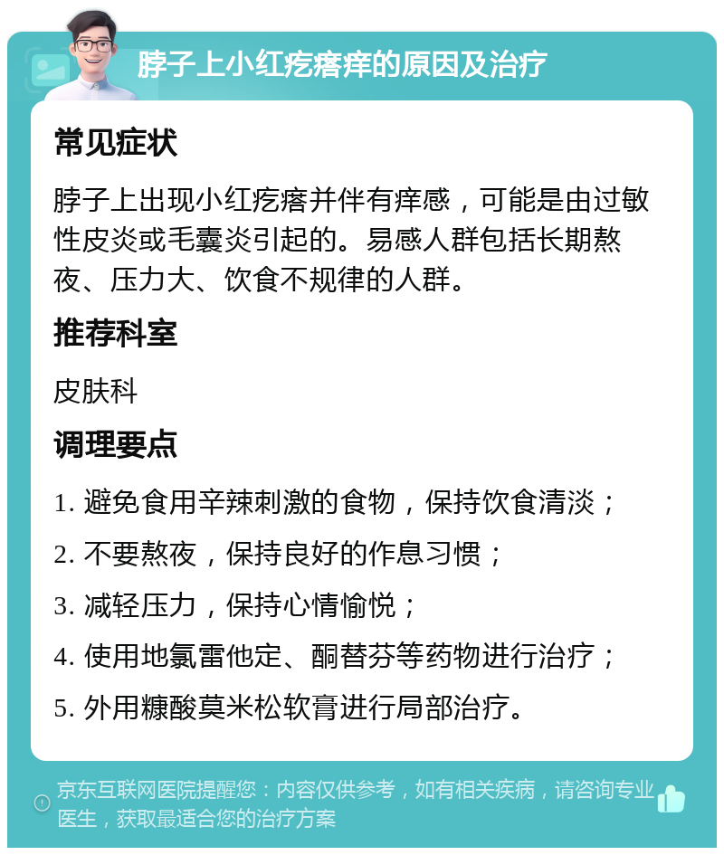 脖子上小红疙瘩痒的原因及治疗 常见症状 脖子上出现小红疙瘩并伴有痒感，可能是由过敏性皮炎或毛囊炎引起的。易感人群包括长期熬夜、压力大、饮食不规律的人群。 推荐科室 皮肤科 调理要点 1. 避免食用辛辣刺激的食物，保持饮食清淡； 2. 不要熬夜，保持良好的作息习惯； 3. 减轻压力，保持心情愉悦； 4. 使用地氯雷他定、酮替芬等药物进行治疗； 5. 外用糠酸莫米松软膏进行局部治疗。