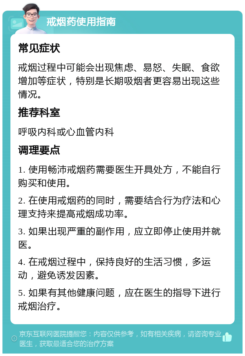 戒烟药使用指南 常见症状 戒烟过程中可能会出现焦虑、易怒、失眠、食欲增加等症状，特别是长期吸烟者更容易出现这些情况。 推荐科室 呼吸内科或心血管内科 调理要点 1. 使用畅沛戒烟药需要医生开具处方，不能自行购买和使用。 2. 在使用戒烟药的同时，需要结合行为疗法和心理支持来提高戒烟成功率。 3. 如果出现严重的副作用，应立即停止使用并就医。 4. 在戒烟过程中，保持良好的生活习惯，多运动，避免诱发因素。 5. 如果有其他健康问题，应在医生的指导下进行戒烟治疗。